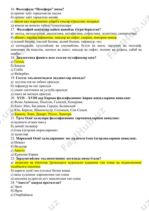 ) алоҳидалик, хусусийлик ва умумийлик, бутун ва қисм, зарурият ва тасодиф, имконият ва воқелик, мазмун ва шакл, миқдор ва сифат, моҳият ва ҳодиса, сабаб ва оқибат. 18. диалектика фанига асос солган мутафаккир ким? а) гегель б) беккон с) гоббс д) фейербах 19. гегель таълимотидаги зиддиятлар нимада? а) мутлоқ ғоя ва табиат орасида б) тафаккур ва онг орасида с) унинг системаси ва услуби орасида д) шакл ва мазмун орасида 20. xvii – xviii аср европа фалсафасининг йирик вакилларини аниқланг а) фома аквински, нъютон, галилей, коперник б) кант, мах, багданов, герцен, белинский с) юм, беркли, шапенгауэр, соловъев, сен-семон д) бэккон, локк, декарт, руссо, ламетри 21. ўрта осиё халқлари фалсафасининг сарчашмаларини аниқланг. а) қадимги оғзаки ижод б) диний тасаввур с) ёзма ёдгорлик меросларимиз д) ҳадислар 22. марказий осиё халқларининг энг қадимги ёзма ёдгорликларини аниқланг. а) инжил б) ведалар с) авесто д) қуръони карим 23. зардуштийлик таълимотининг негизида нима ётади? а) яхшилик ва ёмонлик …