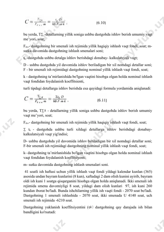 detalga ishlov berishdagi donabay- kalkulatsyali vagt; d - ushbu dastgohda yil davomida ishlov beriladigan bir xil nomdagi detallar soni; f - bir smenali ish rejimidagi dastgohning nominal yillik ishlash vaqt fondi, soat; k - dastgohning ta’mirlanishida bo'lgan vaqtini hisobga olgan holda nominal ishlash vaqt fondidan foydalanish koeffitsienti, turli tipdagi detallarga ishlov berishda esa quyidagi formula yordamida aniqlanadi: bu yerda, t - detallarning yillik soniga ushbu dastgohda ishlov berish umumiy vaqt me’yori, soat; fdxv- dastgohning bir smenali ish rejimida yillik haqiqiy ishlash vaqt fondi, soat; tk - dastgohda ushbu turli xildagi detallarga ishlov berishdagi donabay-kalkulatsiyali vaqt yig'indisi; d- ushbu dastgohda yil davomida ishlov beriladigan bir xil nomdagi detallar soni; f-bir smenali ish rejimidagi dastgohning nominal yillik ishlash vaqt fondi, soat; k- dastgohning ta’mirlanishida bo'lgan vaqtini hisobga olgan holda nominal ishlash vaqt fondidan foydalanish koeffitsiyenti; m- sutka davomida dastgohning ishlash smenalari soni. 41 soatli ish haftasi uchun yillik ishlash vaqt fondi yildagi …