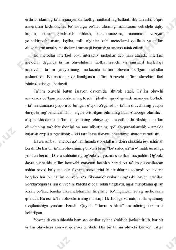 rag‘batlantirilishi; - ilgari orttirilgan bilimning ham e’tiborga olinishi; - o‘qish shiddatini ta’lim oluvchining ehtiyojiga muvofiqlashtirilishi; - ta’lim oluvchining tashabbuskorligi va mas’uliyatining qo‘llab-quvvatlanishi; - amalda bajarish orqali o‘rganilishi; - ikki taraflama fikr-mulohazalarga sharoit yaratilishi. davra suhbati” metodi qo‘llanilganda stol-stullarni doira shaklida joylashtirish kerak. bu har bir ta’lim oluvchining bir-biri bilan “ko‘z aloqasi”ni o‘rnatib turishiga yordam beradi. davra suhbatining og‘zaki va yozma shakllari mavjuddir. og‘zaki davra suhbatida ta’lim beruvchi mavzuni boshlab beradi va ta’lim oluvchilardan ushbu savol bo‘yicha o‘z fikr-mulohazalarini bildirishlarini so‘raydi va aylana bo‘ylab har bir ta’lim oluvchi o‘z fikr-mulohazalarini og‘zaki bayon etadilar. so‘zlayotgan ta’lim oluvchini barcha diqqat bilan tinglaydi, agar muhokama qilish lozim bo‘lsa, barcha fikr-mulohazalar tinglanib bo‘lingandan so‘ng muhokama qilinadi. bu esa ta’lim oluvchilarning mustaqil fikrlashiga va nutq madaniyatining rivojlanishiga yordam beradi. quyida “davra suhbati” metodining tuzilmasi keltirilgan. yozma davra suhbatida ham stol-stullar aylana shaklida joylashtirilib, har bir ta’lim oluvchiga konvert qog‘ozi beriladi. har bir ta’lim oluvchi konvert ustiga …