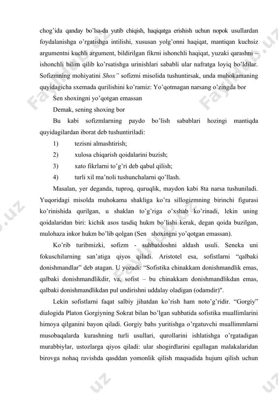 ini yaroqsiz deb hisoblash noto’g’ridir; ablahlar, menimcha, bu san’atni suiste’mol qiluvchilardir” ba’zan sofistlarni nigilistik dialektikani yaratishda ayblashadi. bu, bizningcha, unchalik to’g’ri emas. sofistlarning taqakkurga xos mantiqiy ziddiyatlar mavjudligini ko’rsatishi mantiqning muhim muammolaridan birini qo’yishga olib kelgan, bilishning dialektik tabiatga egaligini namoyish etishgan. sofistlar siyosiy faol fuqoralar bo’lib, bilim va madaniyatni ommalashtirishga muhim hissa qo’shishgan. xususan, ularning notiqlik san’ati nazariyotchilari sifatida nutq mahotati qonun-qoidalarini ishlab chiqishdagi xizmatlari kattadir. ularning diqqat markazida so’z bo’lgan va so’z haqida fan yaratishgan. mantiq rivojida ham ularning alohida xizmatlari bor. xususan, hali o’rnatilmagan mantiq qonun-qoidalarini buzgani holda, ularni ochishga turtki berganlar. ilk sofistlar maktabi sisiliyada paydo bo’ldi. afinada demokratiyaning rivojlanishi, halqaro aloqalarning kuchayishi natijasida qator sofistlar – abderlik protagor, elidalik gitiy, kesosdan prodik, leontindan gorgiy va boshqalar yetishib chiqdilar. sofistlar faoliyatida ifodalangan ma’naviy harakatga bir vaqtning o’zida ham an’analarning davom etishi, ham uning uzilishi deb qarash kerak. an’analarning davom etishi shunda ko’rinadiki, sofistlar parmenid, eleylik zenon, …