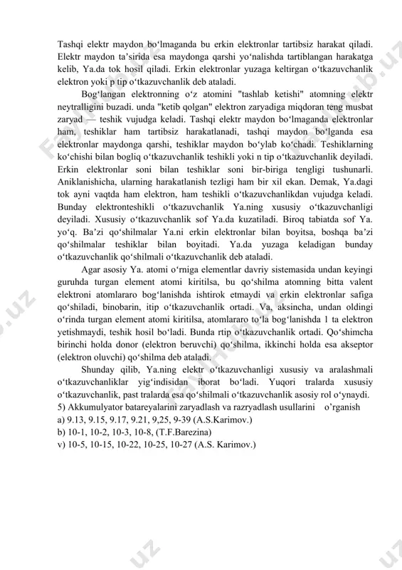 jasida keng intervalda oʻzgartira olish xususiyatiga ega. yarimoʻtkazgichlar elektronika va mikroelektronikada juda keng qoʻllanilib, zamonaviy elektr jihozlarning deyarli hammasi - kompyuterlardan tortib to uyali aloqa telefonlarigacha barchasi yarimoʻtkazgichli texnologiyaga asoslangan. eng keng qoʻllaniladigan yarimoʻtkazgich modda kremniy boʻlib, boshqa moddalar ham keng qoʻllaniladi. yarimoʻtkazgichlar — elektr tokini yaxshi oʻtkazuvchi moddalar (oʻtkazgichlar, asosan, metallar) va elektr tokini amalda oʻtkazmaydigan moddalar (dielektriklar) orasidagi oraliq vaziyatni egallaydigan moddalar. mendeleyev davriy sistemasida ii, iii, iv, v va vi guruhlarda joylashgan koʻpchilik elementlar. ularning bir qator birikmalari yarimo'tkazgichlar jumlasiga kiradi. ya.da ham metallardagi kabi elektr oʻtkazuvchanlik elektronlarning harakati tufayli yuzaga keladi. biroq elektronlarning harakatlanish sharoitlari metallar va ya.da turlicha boʻladi. ya. quyidagi asosiy xususiyatlarga ega: ya.ning elektr oʻtkazuvchanligi temperatura koʻtarilishi bilan ortib boradi (mas, temperatura 1 k ga ortganda ya.ning solishtirma oʻtkazuvchanligi 16—17 marta ortadi); ya.ning elektr oʻtkazuvchanligida erkin elektronlardan tashqari atom bilan bogʻlangan elektronlar ham ishtirok etadi (baʼzi hollarda bogʻlangan elektronlar asosiy rol oʻynaydi); sof …