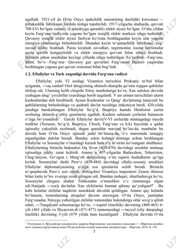 larda ishga tushirilgan xoʻjaobod—fargʻona, shim. soʻx—fargʻona—quvasoy gaz quvurlari fargʻonani buxoro yaqinidan boshlangan yagona gaz quvuri sistemasi bilan bogʻladi. [1: камолиддин ш. фарғона қадимда ва ўрта асрларда // ―фарғона водийси янги тадқиқотларда‖ мавзусидаги учинчи республика илмий анжумани. фарғона, 2014. ] [2: давидович е.а. ферганские саманиды по нумизматическим данным // эв. вып. хi. — м.–л., 1956,] 1.2. eftaliylar va turk xoqonligi davrida farg‘ona vodiysi eftaliylar, yoki vi asrdagi vizantiya tarixchisi prokopiy ta‘biri bilan aytganda, ―oq xunlar‖ orol dengizining shimoli-sharqida qo‘nim topgan qabilalar ittifoqi edi. ularning kelib chiqishi xitoy manbalariga ko‘ra, xan sulolasi davrida yashagan ulug‘ yavchillar (xun)larga borib taqalardi. v asr arman tarixchilari ularni kushonlardan deb hisoblardi. aynan kushonlar va qang‘ davlatining tanazzuli bu qabilalarning birlashishiga va qudratli davlat tuzishiga imkoniyat berdi. 420-yilda janubga harakatlangan eftaliylar so‘g‘d, baqtriya hamda hindiston yarim orolining shimoli-g‘arbiy qismlarini egallab, kushon saltanati yerlarini batamom o‘ziga bo‘ysundirdi[footnoteref:3] . garchi eftaliylar davri(v-vi asrlar)da mintaqadagi mayda mulklar (xorazm, so‘g‘d, baqtriya, …