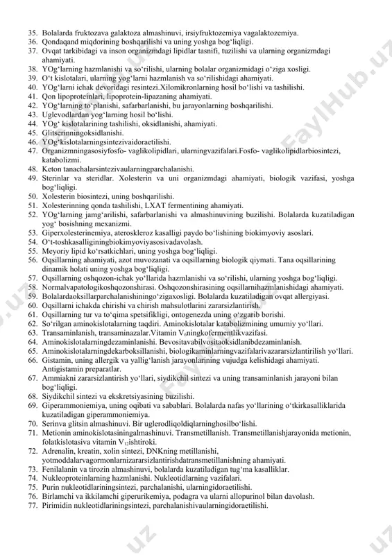 exanizmi. 17. nafasnazorati, r/o ko‘rsatkichi. 18. nafaszanjiriingibitorlari, oksidlanish bilanfosforillanishniajratuvchilar. 19. katabolizmning ahamiyati. 20. pirouzumkislotasiningoksidlanibdekarboksillanishi. 21. piruvatdegidrogenazamultifermentsistemasi. 22. krebs sikli, uningvazifalari, boshqarilishi. 23. ovqat tarkibidagi asosiy karbonsuvlar va ularning organizmdagi ahamiyati. 24. karbon suvlarning hazmlanishi va so‘rilishi, bu jarayonlarni yoshga bog‘liqligi. bijg‘ish. 25. sutni ko‘tara olmaslik. 26. so‘rilgan monosaxaridlarning to‘qimalardagi taqdiri. 27. jigar va muskullarda glikogen biosintezi va uning safarbar etilishi. 28. glikogen to‘planishivasafarbarbo‘lishiningidoraetilishi. glikogensintazavafosforilaza fermentlariningfosforillangan,defosforillanganshakllari. 29. aerob glikoliz –glyukozaning asosiy katabolitik yo‘li ekanligi va uning fiziologik ahamiyati. 30. vodorodnitsitozoldanmitoxondriyagao‘tkazilishiningmokkimexanizmlari. 31. anaerob glikoliz, tarqalganligiva ahamiyati. spirtliachish. 32. glyukoneogenez. kori vaglyukozo-alanin sikllari. 33. glyukolizvaglyukoneogenezning kalit fermentlarivaularning boshqarilishi. 34. glyukoza oksidlanishining pentozofosfat yo‘li, ahamiyati. 35. bolalarda fruktozava galaktoza almashinuvi, irsiyfruktozemiya vagalaktozemiya. 36. qondaqand miqdorining boshqarilishi va uning yoshga bog‘liqligi. 37. ovqat tarkibidagi va inson organizmdagi lipidlar tasnifi, tuzilishi va ularning organizmdagi ahamiyati. 38. yog‘larning hazmlanishi va so‘rilishi, ularning bolalar organizmidagi o‘ziga xosligi. 39. o‘t kislotalari, ularning yog‘larni hazmlanish va so‘rilishidagi ahamiyati. 40. yog‘larni …