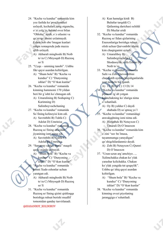 da nom chiqargan obraz qaysi. a) savrinbibi b) hamro enay c) umrinisabibi d) jannat xola 21. “kecha va kunduz” romanida kimning birdan-bir vazifasi o`zidan ulug` va kuchlilar gapirsa “hovva-hovva” demak, o`zidan past va kuchsizlar gapirsa “yo`q-yo`q” degan ma’nida bosh chayqash bo`lardi. a) akbarali mingboshi b) noib to`ra c) miryoqub d) razzoq so`fi 22. “kecha va kunduz” romanida ushbu parcha kimning tilidan keltirilgan: “bu til – doim xudoning zikri bilan qaldiraydi. bu og`iz hamma vaqt xudoning zikriga ochiladi. og`iz bila til – bandaning jismida eng tabarruk a’zolardir. ularni xotin kishiday past maxluq oldida xor qilinadimi? bo`lmasa xalq taoloning bandalari it bilan ham gaplasha bersin! yo`q xotin kishiga juda zarur gap aytiladi, u bilan zaruriyat yuzasidan gaplashiladi. vassalom!” a) akbarali mingboshi b) noib to`ra c) miryoqub d) razzoq so`fi 23. “kecha va kunduz” romanida razzoq so`fi ayolini kim deb chaqiradi. a) epaqa b) fitna c) mayram d) hoy 24. “kecha va kunduz” …