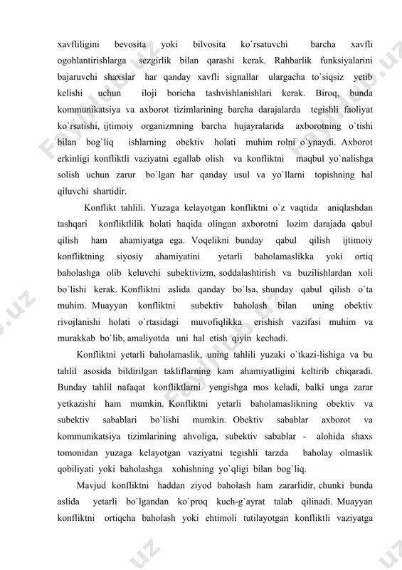 zararlidir, chunki bunda aslida yetarli bo`lgandan ko`proq kuch-g`ayrat talab qilinadi. muayyan konfliktni ortiqcha baholash yoki ehtimoli tutilayotgan konfliktli vaziyatga nisbatan ortiqcha xavotirlanish aslida yo`q konfliktning aniqlanishiga olib kelishi mumkin. bu ko`pincha soxta konfliktlar yoki bunday vaziyatlarning sun`iy tug`ilishiga olib keladiki, bunda odamlar turli bo`lmag`ur ziddiyatlar va nizolarda konfliktlarni mavjud deb hisoblaydilar. bu holat ham keraksiz harakatlar, o`zaro ishonchsizlik, gumonsirash kabi salbiy oqibatlarni keltirib chiqaradi. yuzaga kelayotgan konfliktni oqilona baholash uchun nima talab etiladi? buning uchun muhim qulay shartlar quyidagilardir : birinchidan, yuz berayotgan hodisalar haqida eng ko`p qamrab oluvchi va obektiv axborotning bo`lishi; ikkinchidan, bunday axborot shiddat bilan ijtimoiy iyerarxiyaning barcha qatlamlariga, uning hokimiyat tuzilmalariga, shuningdek, manfaatdor va mas`ul shaxslarga yetib borishi kerak; uchinchidan, axborotni yetkazish jarayonida uning subektiv buzilishiga yo`l qo`ymaslik lozim, ya`ni birinchi qo`ldan axborot olish yoki manfaatdor bo`lmagan shaxslardan axborot olish katta ahamiyatga ega; to`rtinchidan, yuzaga kelayotgan konfliktning obektiv baholanishiga unda bevosita ishtirok etuvchilarning subektiv intilishlari ehtimolligini …