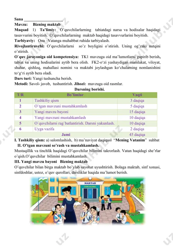 a maktab bo’ylab sayohat uyushtirish. bolaga maktab, sinf xonasi, sinfdoshlar, ustoz, o’quv qurollari, darsliklar haqida ma’lumot berish. rasm asosida suhbat: 1.rasmda kimlar tasvirlangan? 2.ular qayerda va ular nima bilan mashg`ul? sinf xonasi: parta, stol, stul, doska, o’qituvchining ish o’rni, o’quvchilarlarning ish o’rni haqida bilim berish. partada o’quvchilarlarning qanday o’tirishi kerakligini, sinf xonasini ozoda saqlash lozimligini tushuntirish. rasm asosida suhbat: 1.rasmda qaysi darslar tasvirlangan? 2.ular qayerda o`tkaziladi? iv. mustahkamlash dars davomida o’rgatilganlar asosida savol javob o’tkazish. 1.rasmdagilar qaysi fanlarga oid. o`quvchilar javobini tinglash va ular fikrlarini boyitish v. baholash: o’quvchilar ning darsdagi ishtiroki topshiriqlarni bajarish darajasiga ko’ra o’qituvchi tomonidan rajbatlantirilib boriladi. vi. uyga vazifa: topishmoq o’rganish. o`ibdo`:_______________________________ sana ___________________ mavzu: bizning sinf maqsad 1) ta’limiy: o’quvchilarlarning tabiatdagi narsa va hodisalar haqidagi tasavvurini boyitish. o’quvchilarlarning sinf haqidagi tasavvurlarini boyitish. tarbiyaviy: ona –vatanga muhabbat ruhida tarbiyalash. rivojlantiruvchi: o’quvchilarlarni so’z boyligini o’stirish. uning og’zaki nutqini o’stirish. o`quv jarayoniga oid kompetensiya: tk1 mavzuga oid ma’lumotlarni …