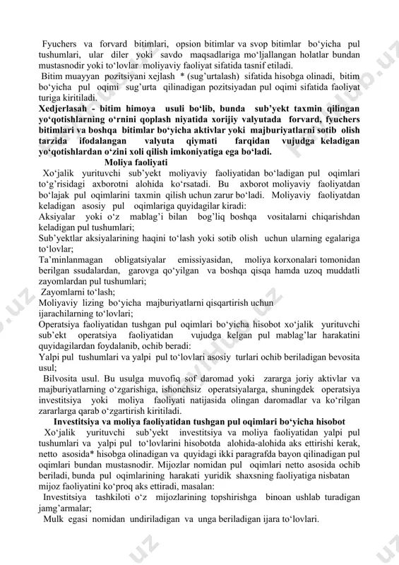 odatda xo‘jalik yurituvchi sub’yektning asosiy faoliyati mahsulotni sotishga, ishlarni bajarishga yoki xizmat ko‘rsatishga qaratilgan bo‘ladi. operatsiya faoliyatidan asosiy pul oqimiga quyidagilar kiradi: -tovarlarni sotish va xizmat ko‘rsatishdan tushgan pul; - royalti, badallar, vositachilik haqi va o‘zga yo‘llar bilan pul mablag’lari tushumi; - tovarlar va xizmatlar uchun ularni etkazib beruvchilarga pul to‘lovlari; -xodimlarga va xodimlar nomidan to‘lovlar; - sug’urta kompaniyasining sug’urta polislari bo‘yicha mukofotlari, talablari, yillik va o‘zga to‘lovlari bo‘yicha pul tushumlari va to‘lovlari; -soliqlar bo‘yicha pul to‘lovlari yoki uning o‘rnini bosuvchi to‘lovlar, agar ular investitsiya va moliya faoliyatiga taalluqli bo‘lmasa; - savdo yoki dilerlik maqsadlarida tuzilgan bitimlar bo‘yicha pul tushumlari va to‘lovlari; asosiy vositalar birliklarini sotish kabi ayrim operatsiyalar bo‘yicha foyda kelishi va zarar ko‘rilishi mumkin, ular sof foyda yoki zarar qatoriga kiritiladi. lekin bunday bitimlar bo‘yicha pul oqimi investitsiya faoliyatidan chiqadigan pul oqimlariga kiritiladi. korxona vositachilik yoki savdo maqsadlari uchun qimmatli qog’ozlar yoki ssuda olgan bo‘lishi mumkin, bunday holatlarda …