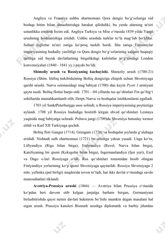 oti gangut (1714), grengam (1720) va boshqalar joylarda g‘alabaga erishdi. nishtadt sulh shartnomasi (1721) bu urushga yakun yasadi. unga ko‘ra, liflyandiya (riga bilan birga), estlyandiya (revel, narva bilan birga), kareliyaning bir qismi (keksgolm bilan birga), ingermanlandiya (ijor yeri), ezel va dago o.lari rossiyaga o‘tdi. rus qo‘shinlari tomonidan bosib olingan finlyandiya yerlarining ko‘p qismi shvetsiyaga qaytarildi. rossiya shvetsiyaga 2 mln. yefimka (pul birligi) miqdorida tovon to‘ladi, har ikki davlat o‘rtasidagi savdo munosabatlari tiklandi. avstriya-prussiya urushi (1866) — avstriya bilan prussiya o‘rtasida ko‘pdan beri davom etib kelgan janjalga barham bergan, germaniyani birlashtirishda qaysi nemis davlati hukmron bo‘lishi mumkin degan masalani hal etgan urush. prussiya kansleri bismark urushga diplomatik va harbiy jihatdan puxta tayyorlik ko‘rib, fransiya va rossiyaning bu urushda betaraf bo‘lishi to‘g‘risidagi va'dalarini oldi. urushning dastlabki kunlaridayok, avstriyaning ojizligi sezilib qoldi. 1866 yil 3 iyulda sadova yonida avstriyaliklarga qattiq zarba berildi. bu bilan avstriyaning bundan keyin germaniyani birlashtirish ishiga da'vogar bo‘lmasligi masalasi …