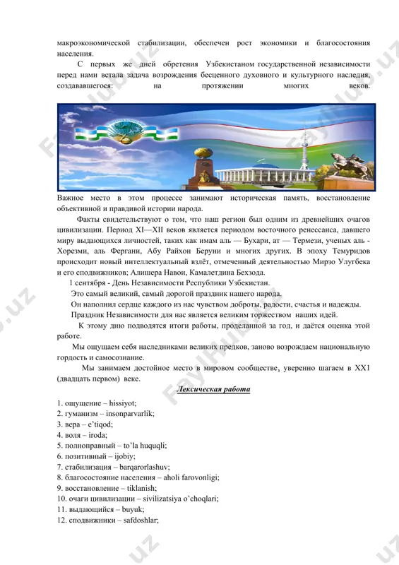 ости ещё более укрепил веру и волю нашего народа! независимый узбекистан стал полноправным членом организации объединённых наций и присоединился ко многим конвенциям и международным документам. за годы независимости по мере углубления экономических реформ и развития рыночных отношений в узбекистане произошли позитивные сдвиги в макроэкономической стабилизации, обеспечен рост экономики и благосостояния населения. с первых же дней обретения узбекистаном государственной независимости перед нами встала задача возрождения бесценного духовного и культурного наследия, создававшегося: на протяжении многих веков. важное место в этом процессе занимают историческая память, восстановление объективной и правдивой истории народа. факты свидетельствуют о том, что наш регион был одним из древнейших очагов цивилизации. период xi—xii веков является периодом восточного ренессанса, давшего миру выдающихся личностей, таких как имам аль — бухари, ат — термези, ученых аль - хорезми, аль фергани, абу райхон беруни и многих других. в эпоху темуридов происходит новый интеллектуальный взлёт, отмеченный деятельностью мирзо улугбека и его сподвижников; алишера навои, камалетдина …