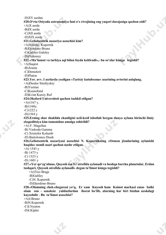 +a) f. magellan -b) vaskoda gamma -c) xristofor kolumb -d) bartolomeu diash #26.geliotsentrik nazariyasi asoschisi n. kopernikning «osmon jismlarining aylanishi haqida» nomli asari qachon nashr etilgan. +a) 1543 y -b) 1473 y -c) 1523 y -d) 1601 y #27.«yer qo‘zg‘almas, quyosh esa er atrofida aylanadi va boshqa barcha planetalar, erdan tashqari, quyosh atrofida aylanadi» degan ta’limot kimga tegishli? +a)tixo brage -b)galiley -c)n. kopernik -d)djordono bruno #28.«olamning chek-chegarasi yo‘q, er xam kuyosh ham koinot markazi emas balki olam son – sanoksiz yulduzlardan iborat bo‘lib, ularning har biri bizdan uzokdagi kuyoshdir . bu ta’limot asoschisi? +a)j.bruno -b)n.kopernik -c)i.nyuton -d)i.kipler #29.«har qaysi planita ellipslar bo‘yicha harakatlar qiladi, qaysikim uning markazida quyosh joylashgan. bu nima ? +a)i. kiplerning birinchi qonuni -b)t. bragening ilmiy kashfiyoti -c)n. kopernikning geliotsentrik nazariyasi -d)i. nyutonning ikkinchi qonuni #30.1609 yilda uch marta, biroz vaqt o‘tgach 32 marta kattalashtirib ko‘rsatadigan teleskopni kim ixtiro qildi ? +a)g.galiley -b)leonardo da vinchi -c)r.bekon -d)i.nyuton …