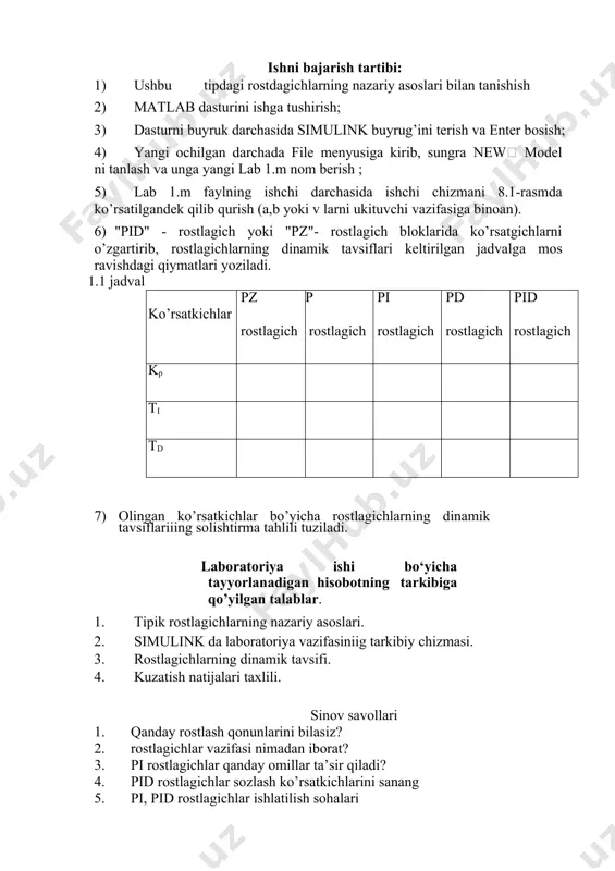 chlarda 3 ta sozlash ko’rsatkichi mavjud; proporsionallik chegarasi δ, ti va differensiallash vaqti - td. d - tashkil qiluvchisi bor rostlagichlarning chiqish qiymati - x kirish qiymatini o’zgarishini ma`lum vaqt o’tishi bilan o’zgaradi va ushbu o’zgarish vaqti chiqish qiymatini o’zgarish tezligi dy/dt ga bog’liq. dy/dt hosilasi kamayishi bilan rostlagichning ilgarilash ta`siri ham kamayadi va y=const holatida umuman to’xtaydi. shuning uchun ular oldinlovchi yoki o’zuvchi deb ataladilar. rasm-1.1. simulink muhitidagi pi rostlagichli uzatish tizimining tarkibiy chizmasi. ishni bajarish tartibi: 1) ushbu tipdagi rostdagichlarning nazariy asoslari bilan tanishish 2) matlab dasturini ishga tushirish; 3) dasturni buyruk darchasida simulink buyrug’ini terish va enter bosish; 4) yangi ochilgan darchada file menyusiga kirib, sungra new model ni tanlash va unga yangi lab 1.m nom berish ; 5) lab 1.m faylning ishchi darchasida ishchi chizmani 8.1-rasmda ko’rsatilgandek qilib qurish (a,b yoki v larni ukituvchi vazifasiga binoan). 6) "pid" - rostlagich yoki "pz"- rostlagich bloklarida ko’rsatgichlarni o’zgartirib, …