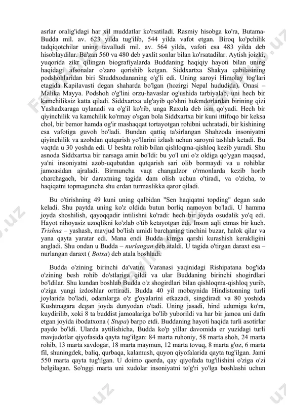 gini ta'kidlaydilar. bu ta'limot to'g'risida xabar beruvchi adabiyotlarda u siddxartxa, gautama (gotama), shakyamuni, budda, tadxagata, djina, bxagavan kabi ismlar bilan zikr etiladi. bu ismlar ma'nolari quyidagicha: siddxartxa – shaxsiy ism, gautama – urug'nomi, shakyamuni – "shakya qabilasidan chiqqan donishmand", budda – "nurlangan", tadxagata – «shunday qilib, shunday ketgan", djina – "g'olib", bxagavan – "tantana qiluvchi". ular ichida eng mashhuri "budda" bo'lib, shundan ushbu dinga buddizm nomi berilgan. bizgacha buddaning bir necha biografiyalari etib kelgan: "maxavostu" – milodning ii asrida yozilgan, "lalitavistara" – milodning ii – iii asrlarida yuzaga kelgan, "buddxacharita" – buddist faylasuflardan biri ashvagxosha tomonidan milodning i – ii asrlarida yaratilgan, "nidanakatxa" – milodning i asrida yozilgan va "abnixishkramansutra". mazkur biografiyalarda buddaning qaysi yillarda yashaganligi turlicha berilgan. ularda mil. av. ix – iii asrlar oralig'idagi har xil muddatlar ko'rsatiladi. rasmiy hisobga ko'ra, butama-budda mil. av. 623 yilda tug'ilib, 544 yilda vafot etgan. biroq ko'pchilik tadqiqotchilar uning tavalludi mil. av. …