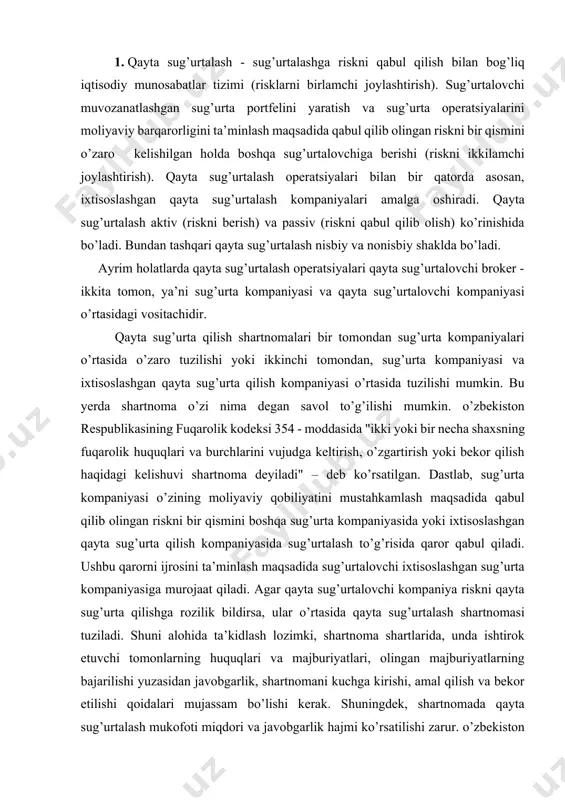 iga murojaat qiladi. agar qayta sug’urtalovchi kompaniya riskni qayta sug’urta qilishga rozilik bildirsa, ular o’rtasida qayta sug’urtalash shartnomasi tuziladi. shuni alohida ta’kidlash lozimki, shartnoma shartlarida, unda ishtirok etuvchi tomonlarning huquqlari va majburiyatlari, olingan majburiyatlarning bajarilishi yuzasidan javobgarlik, shartnomani kuchga kirishi, amal qilish va bekor etilishi qoidalari mujassam bo’lishi kerak. shuningdek, shartnomada qayta sug’urtalash mukofoti miqdori va javobgarlik hajmi ko’rsatilishi zarur. o’zbekiston respublikasining amaldagi qonun hujjatlariga ko’ra, qayta sug’urta qilishda sug’urta tovonini yoki sug’urta pulini to’lash uchun asosiy sug’urta shartnomasi buyicha sug’urtalanuvchi oldida ushbu shartnoma buyicha sug’urta kompaniyasi javobgar bo’lib qolaveradi. biroq asosiy sug’urta shartnomasi buyicha sug’urtalanuvchi hisoblangan sug’urta tashkiloti sug’urta hodisasi yuz berishidan oldin tugatilgan taqdirda, uning ushbu shartnoma buyicha huquq va majburiyatlarining qayta sug’urta qilingan qismi qayta sug’urta qilish shartnomasi buyicha sug’urtalovchiga o’tadi. qayta sug’urta qilish shartnomalari bir qator o’ziga xos belgilarga egaki, bu ushbu shartnomalarni savdo va boshqa turdagi shartnomalardan tubdan farq qiladi. shuning uchun ham qayta sug’urta …