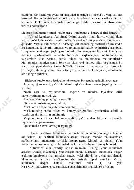 qoldi. elektron kutubxonalar yordamga keldi. elektron kutubxonalarni turlicha nomlashadi: elektron kutubxona virtual kutubxona e ­ kutubxona e ­ library digital library virtual kutubxona o’zi nima? oxirgi paytda virtual dunyo, virtual olam, virtual do’st kabi so’zlar paydo bo’ldi. virtual so’zining ma’nosi bu tasavvur qilishdir. virtual kutubxona bu odatdagi kutubxonaning abstrakt ko’rinishidir. bu kutubxona kitoblari, jurnallari va ro’znomalari kitob javonlarda emas, balki kompyuter xotirasiga joylangan bo’ladi. bu kompyuterda yoki kompyuter maxsus qurilmalarida raqamli formatda saqlanadigan ma’lumotlarning to’plamidir. bu: bosma, audio, video va multimedia ma’lumotlardir. ma’lumotlar hajmiga qarab serverlar bitta yoki tarmoq bilan bog’langan bir necha kompyuterlardan iborat bo’ladi. elektron kutubxonada kutubxonachi bo’lmaydi, shuning uchun zarur kitob yoki ma’lumotni kompyuter javonlaridan siz o’zingiz qidirasiz. elektron kutubxona odatdagi kutubxonadan bir qancha qulayliklarga ega: joyning tejamlanishi, ya’ni kitoblarni saqlash uchun maxsus joyning zarurati yo’qligi; nodir asar va ma’lumotlarni saqlash va ulardan foydalana olish imkoniyatining mavjudligi; foydalanishning qulayligi va yengilligi; qidiruv tizimlarining mavjudligi; ma’lumotlar hajmining cheklanmaganligi; …