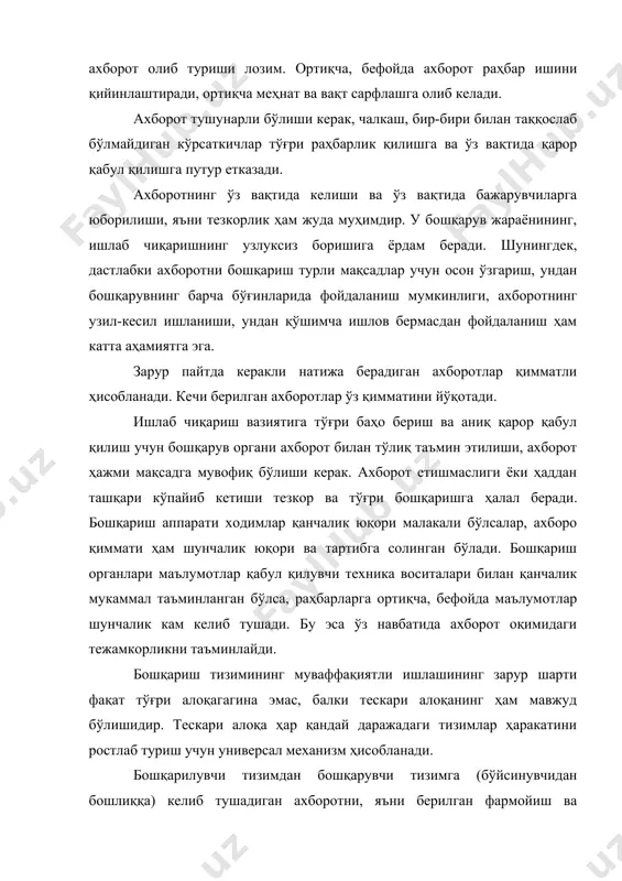 нчалик тушунганини билиш учун зарур. раҳбар берилган топшириқ ёки айтилган сўз ҳар доим бўйсинувчилар томонидан бирдек қабул қилинади, деб ўйламаслиги керак. бундай хато фикрга борувчи раҳбар ўзини реал воқеликдан узоқлаштиради. тескари алоқани самарали ўрнатмаган раҳбарнинг бошқарув фаолияти заифлашади ва инқирозга юз тутади. шов-шув ахборот алмашув жараёнида салбий таъсир кўрсатувчи унсурлардан ҳисобланади. ахборотларни узатиш назарияси тили билан айтганда шов-шув - бу ғояни бузиб талқин қилишда намоён бўлади. айтилган сўздан тортиб, то уни қабул қилингунгача бўлган масофадаги турли тўсиқлар, шов-шувлар ахборотни кодлаштириш ва декодлаштириш, шунингдек раҳбар билан бўйиснувчи ўртасидаги алоқа жараёнига катта таъсир ўтказиши мумкин. шу сабабли шов-шувни ҳам эътиборсиз қолдириш мумкин эмас. бошқарув ахборотларини туркумланиши ҳозирги даврда халқ хўжалигининг турли бўлинмалари фаолиятини бошқариш, энг аввало тегишли бошқарув қарорларини қабул қилиш турли-туман ахборотларга боғлиқ. ахборотларнинг хилма-хиллиги ҳар бир бошқарув объектининг фаолияти кўп томонламалиги билан, бошқарув соҳалари ҳам турли-туманлиги билан белгиланади. бўлар эса пировард натижада ишлаб чиқариш жараёнлари миқёсининг катталиги, ўта мураккаблиги ва …