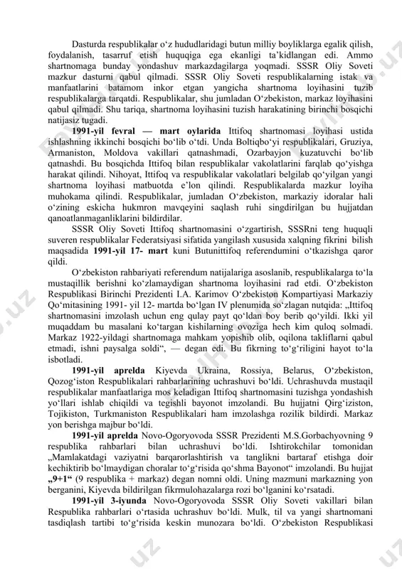 n 60 milliondan ortiq aholi milliy-etnik muammolar, mojarolarga duchor bo‘ldi. rossiya, ukraina, belarus parlamentlari davlat suvereniteti to‘g‘risida deklaratsiya qabul qildilar. ittifoqdosh respublikalar ketidan rsfsr ga kiruvchi muxtor respublikalar ham suverenitet haqida deklaratsiyalar qabul qilishdi. markazda va joylarda sssr konstitutsiyasi va qonunlari ustunmi yoki respublika konstitutsiyasi va qonunlari ustunmi, degan masalada bahs va munozaralar kuchaydi. markazdagilar „kuchli markaz — kuchli respublikalar“ desa, joylardagilar „kuchli respublikalar — kuchli markaz“ der edilar. markaziy hokimiyat jamoatchilikning talabi ostida ittifoq shartnomasini yangilash zarurligini e’tirof etishga majbur bo‘ldi. sssr oliy soveti mazkur masala bilan shug‘ullanuvchi maxsus delegatsiya tuzdi va uning tarkibini tasdiqladi. 1990- yil iyulda moskvada markaz vakillari bilan respublikalar delegatsiyalari yangi shartnoma matnini tayyorlashga kirishdilar. 1990-yil avgust oyida ittifoqni yangilash dasturi ishlab chiqildi. dasturda respublikalar o‘z hududlaridagi butun milliy boyliklarga egalik qilish, foydalanish, tasarruf etish huquqiga ega ekanligi ta’kidlangan edi. ammo shartnomaga bunday yondashuv markazdagilarga yoqmadi. sssr oliy soveti mazkur dasturni qabul qilmadi. sssr oliy …