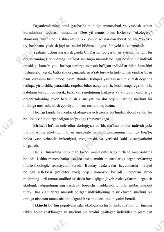 ogik reaksiyalari turadi. bunday reaksiyalar hayvonlarda mavjud bo’lgan reflekslar (reflektor yoyi) orqali namoyon bo’ladi. organizm atrof-muhitning turli-tuman omillari ta’sirida hosil qilgan javob reaksiyalarini o’rganish ekologik tadqiqotning eng dastlabki bosqichi hisoblanadi, chunki ushbu tadqiqot tufayli har xil turlarga mansub bo’lgan individlarning ta’sir etuvchi ma’lum bir omilga nisbatan munosabatini o’rganish va aniqlash imkoniyatini beradi. ikkinchi bo’lim populyatsiyalar ekologiyasi hisoblanib, ma’lum bir turning tabiiy holda shakllangan va ma’lum bir arealni egallagan individlar to’plamidan iborat tabiiy guruh hisoblanuvchi populyatsiyalarning shakllanish sharoiti, strukturasi (tarkibi) va dinamikasini o’rganadi. populyatsiyalar ekologiyasi bo’limi yana turning populyasiyalari asosida tur ichidagi munosabatlar hamda uning biologik ahamiyatini ham tahlil qiladi. hayvonlar ekologiyasining uchinchi bo’limi uyushmalar ekologiyasi yoki biosenologiya deyilib, ma’lum bir yashash joyidagi (biotop) turli-tuman tirik organizmlarning populyatsiyalarini hosil qilgan jamoalari (biosenoz)ni o’rganadi. shunga binoan, biosenologiyaning ob’yekti hayvon va o’simliklarning turli-tuman turlarini hosil qilgan populyatsiyalari orasidagi munosabatlarini o’rganar ekan, ushbu bo’lim hayvonlar ekologiyasi fanini o’simliklar va mikroorganizmlar ekologiyalari fanlari bilan chambarchas …