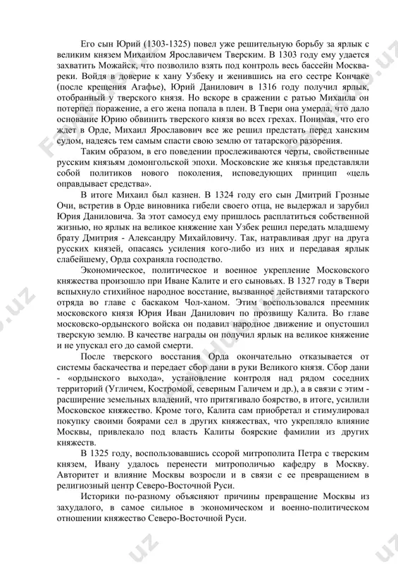сь между москвой и тверью. поначалу преобладающие позиции принадлежали тверскому княжеству. после смерти александра невского великокняжеский престол занял его младший брат тверской князь ярослав (1263-1272). выгодное географическое положение в верховьях волги, плодородные земли, притягивали сюда население, способствовали росту боярства. московское же княжество, доставшееся младшему сыну александра невского даниилу в самостоятельное выделилось лишь в 1270-х гг. и, казалось, не имело каких-либо перспектив в соперничестве с тверью. однако родоначальник династии московских князей даниил сумел сделать ряд земельных приобретений (в 1301 году отнять у рязани коломну, а в 1302 присоединить переяславское княжение) и, благодаря расчетливости и бережливости, несколько укрепить московское княжество. его сын юрий (1303-1325) повел уже решительную борьбу за ярлык с великим князем михаилом ярославичем тверским. в 1303 году ему удается захватить можайск, что позволило взять под контроль весь бассейн москва-реки. войдя в доверие к хану узбеку и женившись на его сестре кончаке (после крещения агафье), юрий данилович в 1316 году получил …