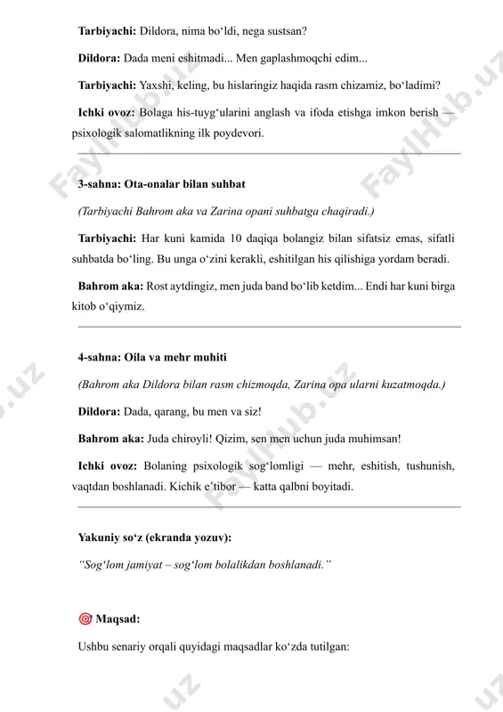 psixologik sog‘lomligi — mehr, eshitish, tushunish, vaqtdan boshlanadi. kichik e’tibor — katta qalbni boyitadi. yakuniy so‘z (ekranda yozuv): “sogʻlom jamiyat – sogʻlom bolalikdan boshlanadi.” 🎯 maqsad: ushbu senariy orqali quyidagi maqsadlar ko‘zda tutilgan: · maktabgacha yoshdagi bolalarning psixologik sog‘lom rivojlanishiga muhit, ota-ona va tarbiyachi ta’sirini ko‘rsatish. · ota-onalar va tarbiyachilarning bolaning hissiy holatiga e’tiborli bo‘lishi zarurligini tushuntirish. · bolalarda ruhiy barqarorlikni ta’minlash uchun mehr, eshitish, tushunish va sifatli vaqt ajratishning ahamiyatini yoritish. · kattalarning harakatlari, e’tibori yoki befarqligining bolalarga qanday ta’sir qilishi haqida tushunchalar berish. 👨‍👩‍👧 ota-onalarga kengroq maslahat va tavsiyalar: 1. har kuni sifatli vaqt ajrating · 10 daqiqa bo‘lsa ham, bolangizga butun e’tiboringizni qarating. bu vaqt ichida telefon, televizor yoki boshqa chalg‘ituvchilardan yiroqda bo‘ling. · “sifatli vaqt” — bu birga o‘yin o‘ynash, savol-javob qilish, rasm chizish yoki birga kitob o‘qish bo‘lishi mumkin. 2. bolani tinglang — eshiting emas, tushuning · bola gapirayotganida, uning ko‘ziga qarab, jiddiy quloq tuting. …