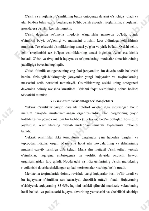 osil bo'lib turadi va bu hujayralar o'simlikka xos xususiyat cho'zilish tufayli o'sadi. hujayraning o'sishiyetuk xujayraning 85-95% hajmini tashkil qiluvchi markaziy vakuolaning hosil bo'lishi va polisaxarid hujayra devorining yumshashi va cho'zilishi xisobiga bo'ladi. bunda harakatlantiruvchi kuch bo'lib turgor bosimi xizmat qiladi. chuziluvchi hujayra devori, sitoplazmadan doimo kelib turuvchi polisaxaridlar hisobiga doimo yangidan qurilib turadi. novda uchlari va ildiz uchlari birinchi bo'lib yangi muhit bilan uchrashganligi tufayli bu joyda birqancha retseptor tizimlari joylashgandir. quyidagi xii.1-rasmda yopiq urug`li o`simliklarning rivojlanish fazalari va ontogenezi bosqichlari keltirilgan. ushbu retseptorlar o'simliklarga bo'lgan tashqi muhit o'zgarishlarini qabul qilib ularga adekvat ya*ni muqobil moslanishlar vujudga kelishiga yordam beradi. umuman olganda o'simliklarda ikkita markaziy boshqarish bo'lib ular o'z navbatida novda va ildizni yangi muhitga moslanuvchanlikka olib keladi. bu markazlarda maxsus fitogormonlar ishlab chiqiladi. biz bilamizki, o'simliklarda jinsiy ko'payishdan tashqari vegetativ ko'payish xam mavjud. evolotsiya jarayonida hayvonot olami organizmlarida vegetativ ko'payish xususiyatlari yo'qola borgan bo'lsa, o'simliklarda esa bu xususiyat mustahkamlanib …