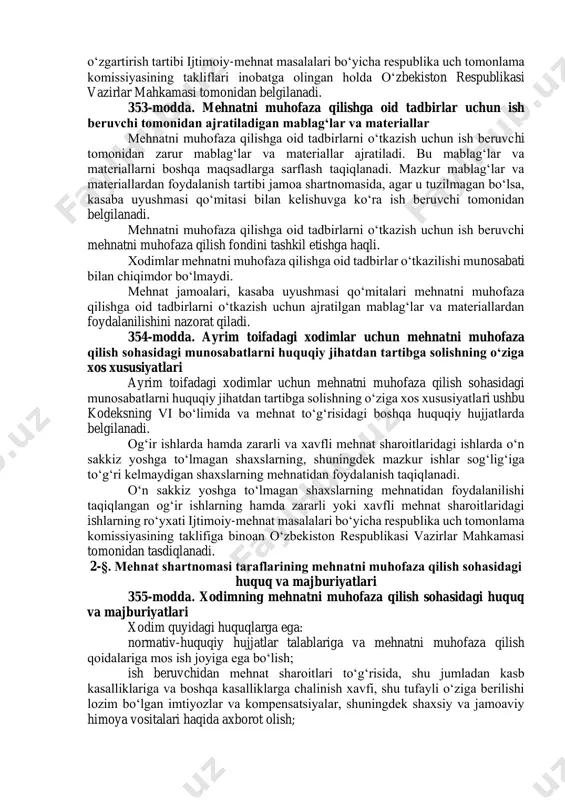 yonida insonning xavfsizligini, hayoti va sog‘lig‘i, ish qobiliyati saqlanishini ta’minlashga doir huquqiy, ijtimoiy- iqtisodiy, tashkiliy, texnikaviy, sanitariya-gigiyena, davolash-profilaktika, reabilitatsiya tadbirlari va vositalari tizimidir. 352-modda. mehnatni muhofaza qilishga doir talablar ish beruvchilar xavfsizlik va gigiyena talablariga javob beradigan mehnat sharoitlarini ta’minlashi shart. mehnatni muhofaza qilishga doir talablar ushbu kodeksda, boshqa qonunchilik hujjatlarida, shuningdek mehnatni muhofaza qilish masalalariga oid texnik jihatdan tartibga solish sohasidagi normativ hujjatlarda (bundan buyon matnda mehnatni muhofaza qilish qoidalari deb yuritiladi) belgilanadi. mehnatni muhofaza qilishga doir talablar mehnat faoliyati jarayonida xodimning hayoti va sog‘lig‘ini saqlashga qaratilgan qoidalarni, tartib-taomillarni va mezonlarni belgilaydi. mehnatni muhofaza qilishga doir talablar obyektlarni loyihalashtirish, qurish (rekonstruksiya qilish), ulardan foydalanish, mashinalarni, mexanizmlarni va boshqa jihozlarni konstruksiya qilish, texnologik jarayonlarni ishlab chiqish, ishlab chiqarishni va mehnatni tashkil etish, shuningdek o‘zga turdagi faoliyatni amalga oshirish chog‘ida yuridik va jismoniy shaxslar tomonidan bajarilishi shart. xodimlarning shaxsiy va jamoaviy himoya vositalari mehnatni muhofaza qilishga doir talablarga mos kelishi hamda …