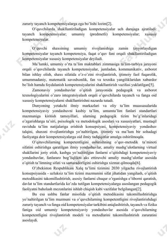 rish va aniq vaziyatlarda tajribada qo’llay olishi bilan tavsiflanadi. kompetensiyaviy yondashuvga asoslangan o’qitishning asosiy mohiyati kasbga yo’naltiruvchi fanlardan tashkil qilingan ta’lim-tarbiya jarayonida o’quvchilar tomonidan egallangan bilim, ko’nikma va malakalarni o’z shaxsiy hayoti davomida, shuningdek, kelgusi kasbiy va ijtimoiy faoliyatlarida qo’llay olish kompetensiyalarini shakllantirishga yo’naltirish sanaladi. o’quvchilar kelgusi hayoti davomida shaxsiy, ijtimoiy, iqtisodiy va kasbiy munosabatlarga kirishishi, jamiyatda o’z o’rnini egallashi, mazkur jarayonda duch keladigan muammolarning yechimini hal etishi, eng muhimi o’z sohasi, kasbi bo’yicha raqobatbardosh bo’lishi uchun zaruriy tayanch kompetensiyalarga ega bo’lishi lozim[2]. o’quvchilarda shakllantiriladigan kompetensiyalar uch darajaga ajratiladi: tayanch kompetensiyalar; umumiy (predmetli) kompetensiyalar; xususiy kompetensiyalar. o’quvchi shaxsining umumiy rivojlanishiga zamin tayyorlaydigan kompetensiyalar tayanch kompetensiya, faqat o’quv fani orqali shakllantiriladigan kompetensiyalar xususiy kompetensiyalar deyiladi. ma’lumki, umumiy o’rta ta’lim maktablari zimmasiga ta’lim-tarbiya jarayoni orqali o’quvchilarda tayanch kompetensiyalar, jumladan, kommunikativ, axborot bilan ishlay olish, shaxs sifatida o’z-o’zini rivojlantirish, ijtimoiy faol fuqarolik, umummadaniy, matematik savodxonlik, fan va texnika yangiliklaridan xabardor bo’lish hamda foydalanish …