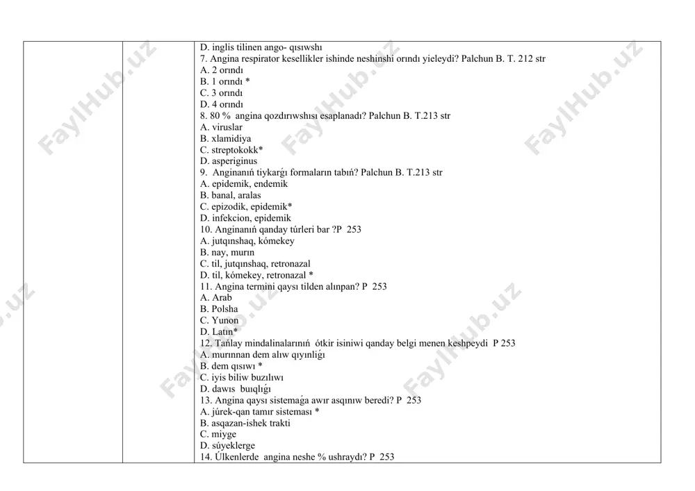 ıqlıǵı 13. angina qaysı sistemaǵa awır asqınıw beredi? p 253 a. júrek-qan tamır sisteması * b. asqazan-ishek trakti c. miyge d. súyeklerge 14. úlkenlerde angina neshe % ushraydı? p 253 a. 4-5%* b. 1-2% c. 3-4% d. 7-8% 15. balalar arasında angina neshe % ushraydı? p 253 a. 2% b. 6%* c. 3% d. 10% 16. angina etiologik faktorı ne? p 253 a. bacilla b. zamarrıqlar c. a gruppa streptokokk * d. tayaqsha 17. streptokokktan tısqarı angina qozǵ atıwshılari ne bolıwı múmkin? p 253 a. bacilla b. zamarrıqlar c. tayaqsha d. stafilokokk * 18. anginanıń epizodik forması ne nátiyjesinde kelip shıǵadı? p 253 a. suwıq qatıw * b. keselden juǵadı с. infekciyadan d. jaraqattan 19. anginanıń epidemic forması ne nótiyjesinde kelip shıǵadı ? p 253 a. keselden juǵadı * b. suwıq qatıw c. jaraqattan d. infekciya 20. anginanı eń tez keltirip shıǵarıwshı faktorı esaplanadı? p 254 a. xronik tonzillit * …