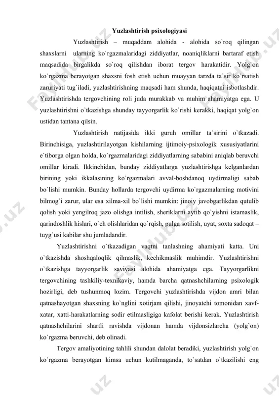 i bilan qatnashayotgan shaxsning ko`nglini xotirjam qilishi, jinoyatchi tomonidan xavf-xatar, xatti-harakatlarning sodir etilmasligiga kafolat berishi kerak. yuzlashtirish qatnashchilarini shartli ravishda vijdonan hamda vijdonsizlarcha (yolg`on) ko`rgazma beruvchi, deb olinadi. tergov amaliyotining tahlili shundan dalolat beradiki, yuzlashtirish yolg`on ko`rgazma berayotgan kimsa uchun kutilmaganda, to`satdan o`tkazilishi eng yuqori samara beradi. yuzlashtirishni o`tkazishdan avval tergovchibarcha materiallarni (hisob-kitob hujjatlari, suratlar, bayonnomalardan ko`chirmalar, daliliy ashyolar) taxt qilib qo`yishi kerak. yuzlashtirishdan avval tergovchining fikrlari tiniq, kayfiyati soz, tergov harakatining ijobiy natijasiga ishonchi komil bo`lishi lozim. har ikkalasi ham baravariga yolg`on ko`rgazma berayotgan ikki jinoyatchi o`rtasida yuzlashtirishni o`tkazish tergovchi uchun murakkab bo`lib, katta mas`uliyatni talab qiladi. yuzlashtirish haqiqatni ataylab, qasddan buzib ko`rsatishga uringan, ko`rgazmalari uydirmadan iborat shaxslarga katta ta`sir kuchiga ega. yuzlashtirish ko`pincha ularning tergovdagi xulq-atvorini keskin o`zgartirib yuboradigan hal qiluvchi bosqich rolini o`taydi. yuzlashtirish odatda tergovchining xizmat xonasida o`tkaziladi. so`roq qilinayotganlarni doimo tergovchi ko`z o`ngida bo`ladigan tarzda o`tkazilishi darkor. yuzlashtirishning ta`sir kuchi yana shundaki, unda «ko`zning ko`zga …