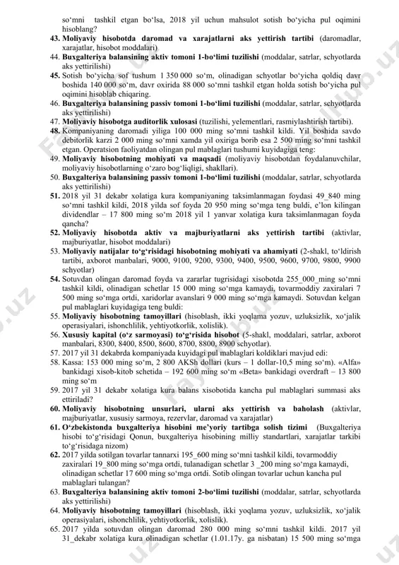 iya xisoblangan asosiy vositalarni 7 _000 ming so‘mga sotdi. investitsiya faoliyatiga oid pul mablaglari okimi qanchani tashkil kiladi? 22. buxgalteriya balansining passiv tomoni 1-bo‘limi tuzilishi (moddalar, satrlar, schyotlarda aks yettirilishi) 23. moliyaviy hisobotda daromad va xarajatlarni aks yettirish tartibi (daromadlar, xarajatlar, hisobot moddalari) 24. moliyaviy natijalar to‘g‘risidagi xisobotda sotilgan tovarlar tannarxi 185_000_ming so‘mni tashkil kildi, tulanadigan schetlar 10 000 ming so‘mga oshdi, tmz 8_000_ming so‘mga kamaydi, olinadigan schetlar 18 000 ming so‘mga ortdi. xaridlar buyicha pul mablaglarini tulash kuyidagilarni tashkil kildi? 25. buxgalteriya balansining mohiyati va tuzilishi (balans tomonlari, to‘ldirish tartibi, axborot manbalari) 26. xususiy kapital (o‘z sarmoyasi) to‘g‘risida hisobot mohiyati va ahamiyati (tarkibi, to‘ldirish bo‘yicha axborot manbalari, to‘ldirish tartibi) 27. sotilgan tovarlar tannarxi yiliga 100_000 ming so‘mni tashkil etdi. savdo kreditorlik karzi yil boshiga 2 000 ming so‘mni xamda yil oxiriga borib 4 000 ming so‘m ni tashkil etdi. zaxiralar yil boshiga 10 000 ming so‘m ni xamda yil …