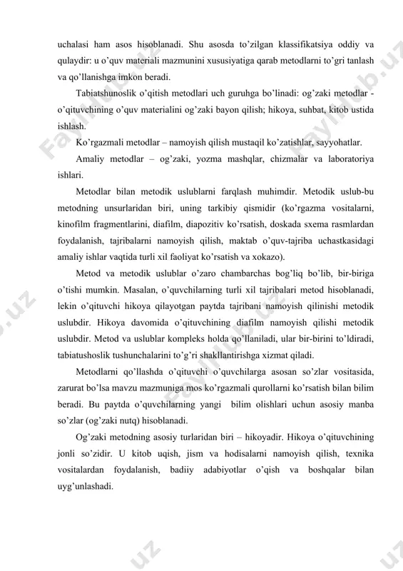lanadi. og’zaki metodning asosiy turlaridan biri – hikoyadir. hikoya o’qituvchining jonli so’zidir. u kitob uqish, jism va hodisalarni namoyish qilish, texnika vositalardan foydalanish, badiiy adabiyotlar o’qish va boshqalar bilan uyg’unlashadi. hikoyada izchilikka qat‘iy hikoya qilinadi. tabiatshunoslik mashg’ulotlarida hikoyaning aytib berish yoki ta‘riflash, harekterlash, tushuntirish, muhokama qilish kabi turlari qo’llaniladi. aytib berish - unda konkret fakt, voqea, jarayon harakatlar haqida gapirib beriladi. hikoya shohid (sayyoh, yosh tabiatshunos, sayyohatchi, kashfiyotlar ishtirokchisi) nomidan olib boriladi. ta‘riflash - borliq jismlar va hodisalarning (foydali qazilmalar, o’simliklar, hayvonot dunyosi, biror tabiiy zona iqlimi xususiyatlarini) izchil bayon qilishda qo’llaniladi. harakterlash - ta‘riflashning bir turidir, u jism yoki hodisaning belgi va xususiyatlarini sanab o’tishdan iborat (tog’, daryo va tabiiy zonalar harakteristikasi). tushuntirish - unda yangi tushunchalar, atamalar, ma‘nosi ochib beriladi, sabab, oqibat bog’lanishi, u yoki bu narsaning mantiqiy tabiati ( nima uchun tundrada o’zun tun va qisqa kun bo’ladi, nima uchun kun va tun, yil fasllari almashib turadi) …