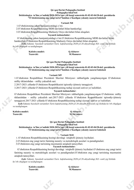v tuzuvchi: m.mamurov ----------------------------------------------------------------------------------------------------------------------------------- qo`qon davlat pedagogika instituti pedagogika fakul’teti defektologiya ta’lim yo’nalishi 2020-2021o’quv yili kuzgi semestrda 01-02-03-04/20-def. guruhlarda “o’zbekistonning eng yangi tarixi”fanidan o’tkazilgan yakuniy nazorat baholash varianti №6 1.istiqlol yillarida aholi farovonligini oshirish tadbirlari. 2. istiqlol yillarida ma’naviy hayotdagi tub o’zgarishlar. 3. istiqlol yillarida madaniy taraqqiyot muammolari. tayanch tushunchalar: istiqlol yillarida aholi farovonligini oshirish tadbirlari.istiqlol yillarida ma’naviy hayotdagi tub o’zgarishlar.istiqlol yillarida madaniy taraqqiyot muammolari. izoh: yakuniy baxolash variantlari tarix kafedrasining 2020-yil 28-oktyabrdagi №3- sonli yig`ilishida ko`rib chiqilgan va tasdiqlangan. kafedra mudiri: q.akbarov tuzuvchi: m.mamurov qo`qon davlat pedagogika instituti pedagogika fakul’teti defektologiya ta’lim yo’nalishi 2020-2021o’quv yili kuzgi semestrda 01-02-03-04/20-def. guruhlarda “o’zbekistonning eng yangi tarixi”fanidan o’tkazilgan yakuniy nazorat baholash varianti №7 1.2017-2021 yillar: qurolli kuchlar, ichki ishlar va davlat xavfsizlik tizimini islohot etish. 2.mustaqillik yillarida qoraqalpog’iston respublikasi. 3. o’zbekistonning xalqaro tashkilotlar bilan aloqalari. tayanch tushunchalar: 2017-2021 yillar: qurolli kuchlar, ichki ishlar va davlat xavfsizlik tizimini islohot etish.mustaqillik yillarida qoraqalpog’iston respublikasi.o’zbekistonning xalqaro …