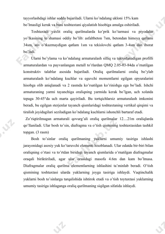 aliq qurilmaning old ko’rinishi (a) va ko’ndalang kesimi (v) yaxlit qovurg’ali oraliq qurilmalar ko’ndalang kesimida eng kam beton sarfi shartlari bo’yicha oraliq o’lchamiga bog’liq xoldagi bosh to’sinlarning maqbul sonini tanlash imkonini beradi. u odatda oraliq kattalishishi bilan kamayib boradi. kichik oraliqlarda u cheksizlikka intiladi, va bu toshtaxtali oraliq qurilmalarni kichik oraliqlarda qo’llanishini aniqlab beradi. bosh to’sinlar orsidagi masofa 12...27m oraliqlarda 1.5dan 2.5gacha bo’ladi. bazida bosh to’sinlar orasidagi masofa 4.6m gacha etkaziladi, bu xolatda bosh to’sinlar orasiga ikkinchi darajali ko’ndalang, o’tish qismi toshtaxtasi oralig’ini kamaytiruvchi to’sinlar o’rnatiladi. bu oraliq qurilmalarni qo’llanishida 2ta usul o’z ifodasini topdi. · diafragmali, bosh to’sinining ko’ndalang kesimi t shakliga ega bo’lgan oraliq qurilma; · diafragmasiz, bosh to’sinining ko’ndalang kesimi t shakliga ega bo’lgan oraliq qurilma. qovurg’ali oraliq qurilmalarni yaxlit qurilganda ularni armaturalari beton bilan yaxshi kirishishni taminlash, konstruksiyaga beton joylashtirilayotganda qulay bo’lishligi va namlikdan va havodan yaxshi himoyalangan bo’lishi kerak. armaturalash silliq yoki qaytariladigan profilli sterjenlar …