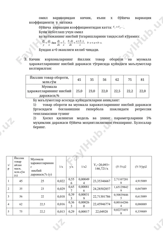 таққослаб кўрамиз: бундан a>0 эканлиги келиб чиқади. 3. кичик корхоналарнинг йиллик товар обороти ва муомала ҳаражатларининг нисбий даражаси тўғрисида қуйидаги маълумотлар келтирилган: йиллик товар обороти, млн.сўм 45 35 56 62 75 81 муомала ҳаражатларининг нисбий даражаси,% 25,0 23,0 22,0 22,5 22,2 22,0 бу маълумотлар асосида қуйидагиларни аниқланг: 1) товар обороти ва муомала харажатларининг нисбий даражаси ўртасидаги боғланишни гипербола шаклидаги регрессия тенгламасини тузинг 2) ҳосил қилинган модель ва унинг параметрларини 5% муҳимлик даражаси бўйича моҳиятлилигини текширинг. хулосалар беринг. т/р йиллик товар айлан маси, млн.сўм (х) муомала ҳаражатларининг нисбий даражаси,% (у) 1/х у/х 1/х2 yx=20,093+ 146,721/x (у-ух)2 (у-уўр)2 1 45 25 0,022 0,556 0,000494 23,35346667 2,711072018 4,915089 2 35 23 0,029 0,657 0,000816 24,28502857 1,651298429 0,047089 3 56 22 0,018 0,393 0,000319 22,71301786 0,508394465 0,613089 4 62 22,5 0,016 0,363 0,000260 22,45946774 0,001642864 0,080089 5 75 22,2 0,013 0,296 0,000178 22,04928 0,022716518 0,339889 6 81 22 0,012 0,272 0,000152 21,90437037 0,009145026 0,613089 …