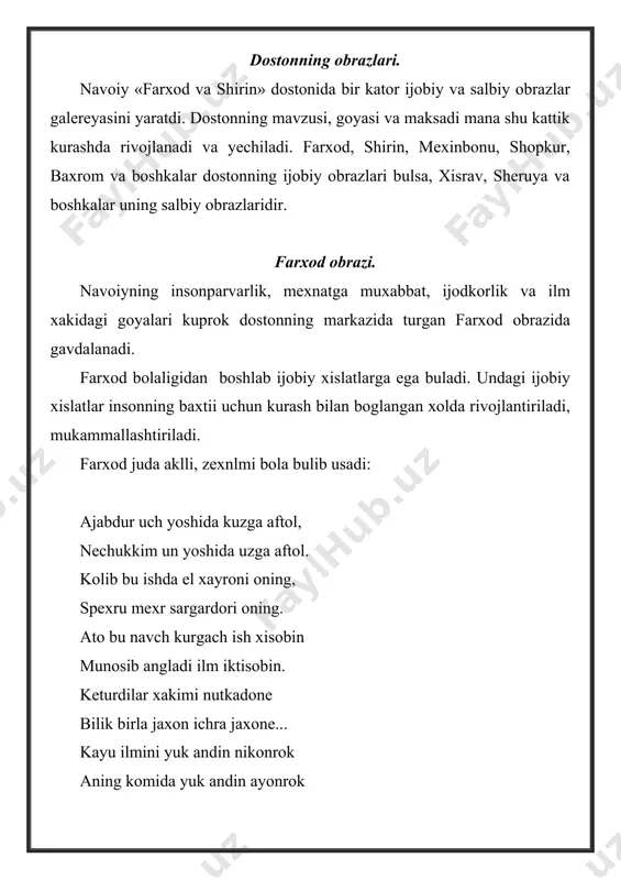 axtini taklif kiladi. lekin farxodni toj-taxt kiziktirmas edi. shunday kilib, farxod davlatni idora etish uchun katta tajriba va tadbirkorlik lozim deb xisoblaydi. farxod dastlab bilimli, xunarli, ijodkor kishi bulib yetishadi. u ilm-xunarni xayot bilan boglaydi va kishi uz ilmi va xunarini ommaning manfaatiga xizmat ettirishi lozim, deb xisoblaydi. navoiy farxodning shirinni izlab armaniya diyoriga yul olgannini va u togda kanal kazish uchun nixoyatda kiynalib ishlayotgan minglarcha kishilarga yordam berganini aloxida ta’kidlaydi. navoiy farxodning mexnat va ijodkorlikda erishgan muvaffakiyatlarning boisi uning ilmi, akl-irodasi, deb xisoblaydi. u farxod tilidan akl va tafakkur kuchiga baxo berib, shunday deydi: dedi: xar ishki kilmish odamizod, tavakkur birla bilmish odamizod. ulus ichra mango to buldi madxal, topilsam mushkule men kilmagan xal. farxod obrazini sifatlovchi asosiy xususiyatlaridan biri xalkparvarlik, vatanparvarlikdir. farxod yurtning obodligi, elning farovonligi uchun kurashadi. u binokorlik bilan shugullanadi. insoniyatga ofat keltiruvchi turli yozuv kuchlarga karshi kurashib, ularni yengadi. farxod shirinni sevish bilan birga, uning …
