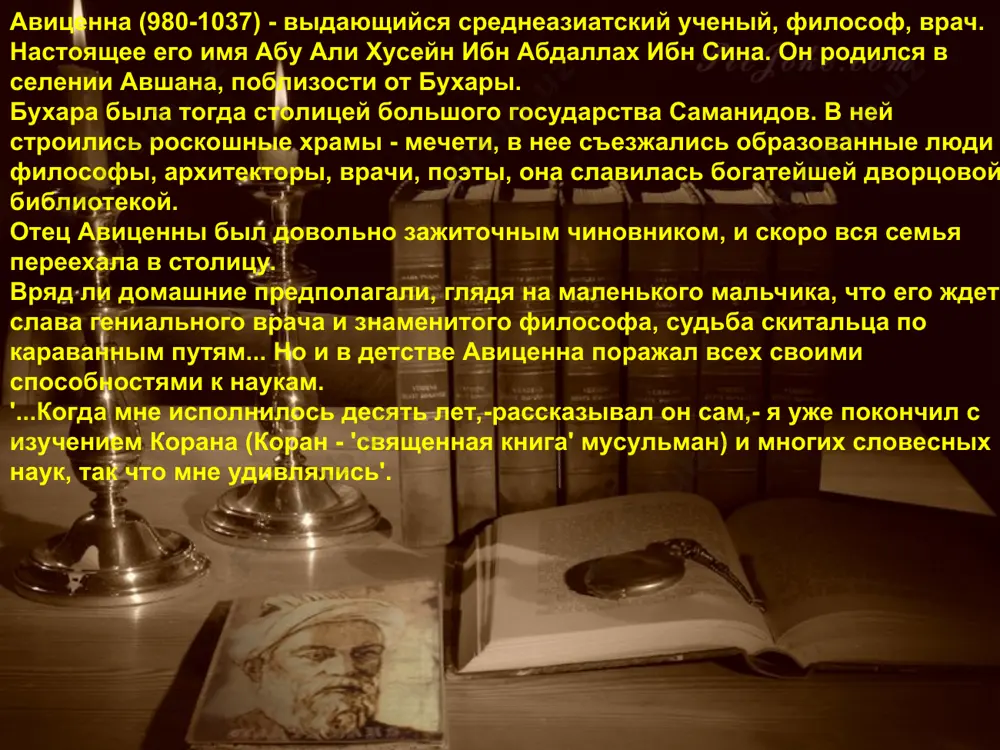 це тяжело заболел эмир, глава государства, придворные врачи не смогли вылечить его и пригласили семнадцатилетнего авиценну. лечение, предложенное юношей, прошло успешно. вскоре эмир выздоровел. авиценна же был назначен личным врачом эмира и получил право пользоваться знаменитой дворцовой библиотекой. 'передо мной открылись ворота в такие глубины знания, о которых я и не догадывался', - говорил он. «канон врачебной науки» («китаб ал-канун фи-т-тибб») — сочинение энциклопедического характера, в котором предписания античных медиков осмысленны и переработаны в соответствии с достижениями арабской медицины. в «каноне» ибн сина предположил, что заболевания могут вызываться какими-то мельчайшими существами. он первый обратил внимание на заразность оспы, определил различие между холерой и чумой, описал проказу, отделив её от других болезней, изучил ряд других заболеваний. существует множество переводов «канона врачебной науки» на латинский язык. когда был изобретён печатный станок, "канон" оказался среди первых печатных книг и по числу изданий соперничал с библией. лекарственные средства» («ал-адвият ал калбия») — написан во …