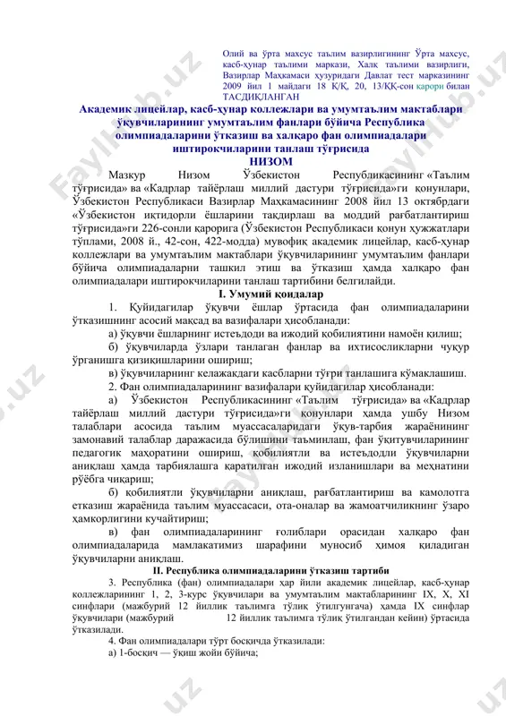 халқаро фан олимпиадалари иштирокчиларини танлаш тўғрисида низом мазкур низом ўзбекистон республикасининг «таълим тўғрисида» ва «кадрлар тайёрлаш миллий дастури тўғрисида»ги қонунлари, ўзбекистон республикаси вазирлар маҳкамасининг 2008 йил 13 октябрдаги «ўзбекистон иқтидорли ёшларини тақдирлаш ва моддий рағбатлантириш тўғрисида»ги 226-сонли қарорига (ўзбекистон республикаси қонун ҳужжатлари тўплами, 2008 й., 42-сон, 422-модда) мувофиқ академик лицейлар, касб-ҳунар коллежлари ва умумтаълим мактаблари ўқувчиларининг умумтаълим фанлари бўйича олимпиадаларни ташкил этиш ва ўтказиш ҳамда халқаро фан олимпиадалари иштирокчиларини танлаш тартибини белгилайди. i. умумий қоидалар 1. қуйидагилар ўқувчи ёшлар ўртасида фан олимпиадаларини ўтказишнинг асосий мақсад ва вазифалари ҳисобланади: а) ўқувчи ёшларнинг истеъдоди ва ижодий қобилиятини намоён қилиш; б) ўқувчиларда ўзлари танлаган фанлар ва ихтисосликларни чуқур ўрганишга қизиқишларини ошириш; в) ўқувчиларнинг келажакдаги касбларни тўғри танлашига кўмаклашиш. 2. фан олимпиадаларининг вазифалари қуйидагилар ҳисобланади: а) ўзбекистон республикасининг «таълим тўғрисида» ва «кадрлар тайёрлаш миллий дастури тўғрисида»ги қонунлари ҳамда ушбу низом талаблари асосида таълим муассасаларидаги ўқув-тарбия жараёнининг замонавий талаблар даражасида бўлишини таъминлаш, фан ўқитувчиларининг педагогик …