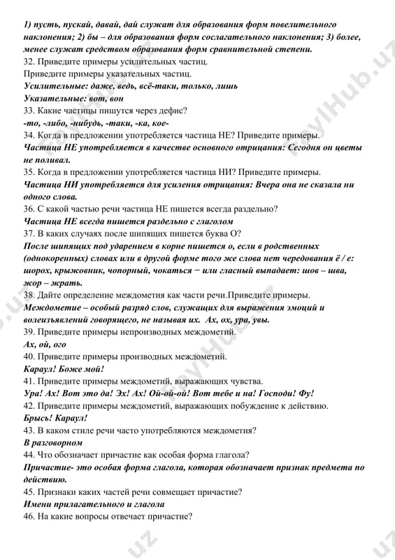 -таки, -ка, кое- 34. когда в предложении употребляется частица не? приведите примеры. частица не употребляется в качестве основного отрицания: сегодня он цветы не поливал. 35. когда в предложении употребляется частица ни? приведите примеры. частица ни употребляется для усиления отрицания: вчера она не сказала ни одного слова. 36. с какой частью речи частица не пишется всегда раздельно? частица не всегда пишется раздельно с глаголом 37. в каких случаях после шипящих пишется буква о? после шипящих под ударением в корне пишется о, если в родственных (однокоренных) словах или в другой форме того же слова нет чередования ё / е: шорох, крыжовник, чопорный, чокаться − или гласный выпадает: шов – шва, жор – жрать. 38. дайте определение междометия как части речи.приведите примеры. междометие – особый разряд слов, служащих для выражения эмоций и волеизъявлений говорящего, не называя их. ах, ох, ура, увы. 39. приведите примеры непроизводных междометий. ах, ой, ого 40. приведите примеры производных …