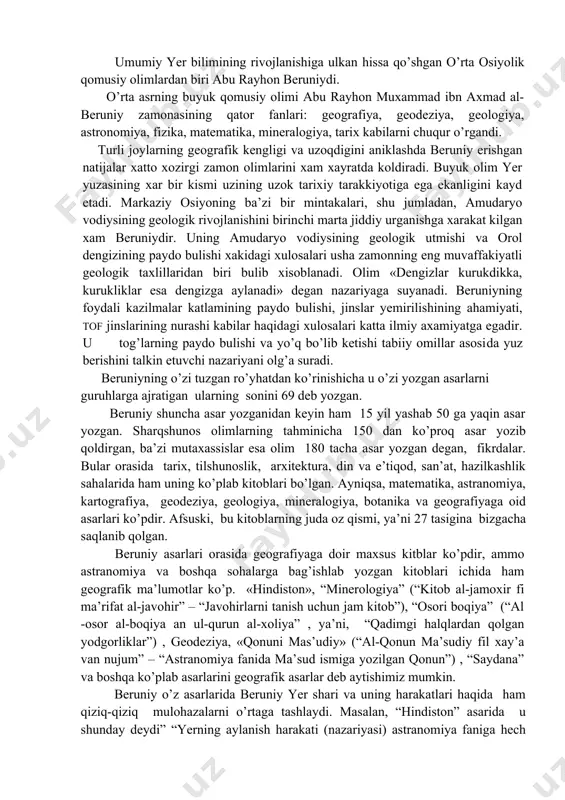 ar bosqichi. mazkur bosqichda geografiya fani asosan sharq mamlakatlarida rivojlandi. muhammad ibn muso al xorazmiy geografiya faniga ulkan hissa qo’shgan olimdir. u ix asrda «surat-al-arz» nomli kitob yozgan. mazkur kitobda al-xorazmiy o’sha paytda ma’lum bo’lgan shaharlarni geografik koordinatalarini keltirgan. u o’rta osiyo geografiyasining asoschisi hisoblanadi. umumiy yer bilimining rivojlanishiga ulkan hissa qo’shgan o’rta osiyolik qomusiy olimlardan biri abu rayhon beruniydi. o’rta asrning buyuk qomusiy olimi abu rayhon muxammad ibn axmad al-beruniy zamonasining qator fanlari: geografiya, geodeziya, geologiya, astronomiya, fizika, matematika, mineralogiya, tarix kabilarni chuqur o’rgandi. turli joylarning geografik kengligi va uzoqdigini aniklashda beruniy erishgan natijalar xatto xozirgi zamon olimlarini xam xayratda koldiradi. buyuk olim yer yuzasining xar bir kismi uzining uzok tarixiy tarakkiyotiga ega ekanligini kayd etadi. markaziy osiyoning ba’zi bir mintakalari, shu jumladan, amudaryo vodiysining geologik rivojlanishini birinchi marta jiddiy urganishga xarakat kilgan xam beruniydir. uning amudaryo vodiysining geologik utmishi va orol dengizining paydo bulishi xakidagi xulosalari usha zamonning …