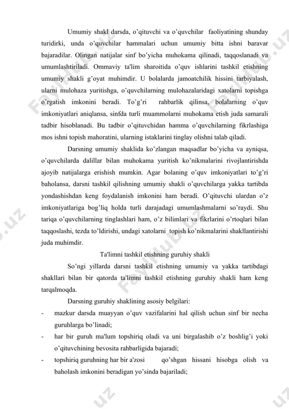 si qo’shgan hissani hisobga olish va baholash imkonini beradigan yo’sinda bajariladi; - guruhning tarkibi doimiy bo’lmaydi uni tanlashda guruhdagi har bir a'zoning o’quv imkoniyatlari jamoa uchun ko’p foydali amalga oshadigan bo’lishi nazarda tutilgan. ta'limni tashkil etishning guruhiy shakli so’nggi yillarda darsni tashkil etishning umumiy va yakka tartibdagi shakllari bilan bir qatorda ta'limni tashkil etishning guruhiy shakli ham keng tarqalmoqda. darsning guruhiy shaklining asosiy belgilari: - mazkur darsda muayyan o’quv vazifalarini hal qilish uchun sinf bir necha guruhlarga bo’linadi; - har bir guruh ma'lum topshiriq oladi va uni birgalashib o’z boshlig’i yoki o’qituvchining bevosita rahbarligida bajaradi; - topshiriq guruhning har bir a'zosi qo’shgan hissani hisobga olish va baholash imkonini beradigan yo’sinda bajariladi; - guruhning tarkibi doimiy bo’lmaydi, uni tanlashda guruhdagi har bir a'zoning o’quv imkoniyatlari jamoa uchun ko’p foydali amalga oshadigan bo’lishi nazarda tutiladi. darsning strukturasi, elementlari va tiplari ta'limning strukturasi va tizimi haqida tushuncha. avvalo, strukturaning nimaligini ko’rib o’tamiz. ma'lumki, …