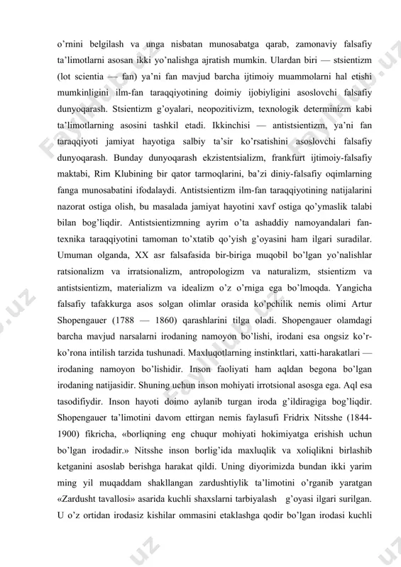 860) qarashlarini tilga oladi. shopengauer olamdagi barcha mavjud narsalarni irodaning namoyon bo’lishi, irodani esa ongsiz ko’r-ko’rona intilish tarzida tushunadi. maxluqotlarning instinktlari, xatti-harakatlari — irodaning namoyon bo’lishidir. inson faoliyati ham aqldan begona bo’lgan irodaning natijasidir. shuning uchun inson mohiyati irrotsional asosga ega. aql esa tasodifiydir. inson hayoti doimo aylanib turgan iroda g’ildiragiga bog’liqdir. shopengauer ta’limotini davom ettirgan nemis faylasufi fridrix nitsshe (1844-1900) fikricha, «borliqning eng chuqur mohiyati hokimiyatga erishish uchun bo’lgan irodadir.» nitsshe inson borlig’ida maxluqlik va xoliqlikni birlashib ketganini asoslab berishga harakat qildi. uning diyorimizda bundan ikki yarim ming yil muqaddam shakllangan zardushtiylik ta’limotini o’rganib yaratgan «zardusht tavallosi» asarida kuchli shaxslarni tarbiyalash g’oyasi ilgari surilgan. u o’z ortidan irodasiz kishilar ommasini etaklashga qodir bo’lgan irodasi kuchli shaxslarni tarbiyalash tarafdori bo’lgan. nitsshening tsivilizatsiya va madaniyatning so’nishi va barham topishi to’g’risidagi g’oyasiga asoslanib, 1918 yilda g. shpengler «evropaning so’nishi» degan asarini yozadi. o’tgan asr oxiri olimlari ijtimoiy inqiroz va ma’naviy turg’unlikdan chiqishning …