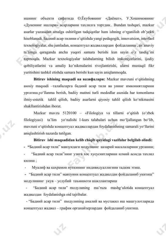 oylar, badialar. t., adabiyot va san’at, 1971., qodirov p. oylar, badialar. t., adabiyot va san’at, 1971., . qodirov p. oylar, badialar. t., adabiyot va san’at, 1971., karimov b. abdulla qodiriy:tanqid, tahlil va talqin. t.: “fan”, 2006 ] [3: . azizxo‘jayeva n.n. pedagogik texnologiyalar va pedagogik mahorat. -t.: o‘zbekiston yozuvchilar uyushmasi adabiyot ja nashriyoti, 2006; begimqulov u.sh. pedagogik ta’limda zamonaviy axborot texnologiyalarini joriy etishning ilmiy-nazariy asoslari. -t.: fan, 2007; avliyaqulov n.x., musayeva n.n. pedagogik texnologiya. t.: tafakkur bo‘stoni, 2012. ] битирув ишнинг назарий ва amaliy ahamiyati: tadqiqot natijasida “бадиий асар тили модулини укитишда концептуал жадвалдан foydalanish” nomli bitiruv ishi yaratildi. mavzuning amaliy-texnologik jihatlari takomillashtirildi. mazkur bitiruv ishi natijalaridan oliy o‘quv yurtlarida ta’lim jarayonlarida foydalanish mumkin. битирув ишнинг тузилмаси тавсифи: битирув иши кириш, хулосадан ташкари икки асосий боб, турт фасл ва фойдаланилган адабиётлардан иборат i-боб. “бадиий асар тили” мавзуидаги модулнинг назарий масалалари . i.1 “бадиий асар тили”нинг узига хос хусусиятларини илмий асосда …