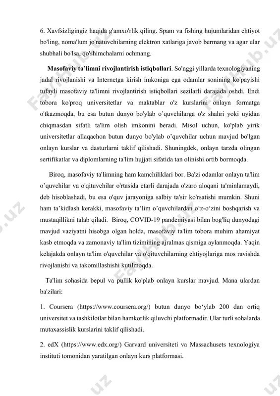 , bu esa butun dunyo bo'ylab o’quvchilarga o'z shahri yoki uyidan chiqmasdan sifatli ta'lim olish imkonini beradi. misol uchun, ko'plab yirik universitetlar allaqachon butun dunyo bo'ylab o’quvchilar uchun mavjud bo'lgan onlayn kurslar va dasturlarni taklif qilishadi. shuningdek, onlayn tarzda olingan sertifikatlar va diplomlarning ta'lim hujjati sifatida tan olinishi ortib bormoqda. biroq, masofaviy ta'limning ham kamchiliklari bor. ba'zi odamlar onlayn ta'lim o’quvchilar va o'qituvchilar o'rtasida etarli darajada o'zaro aloqani ta'minlamaydi, deb hisoblashadi, bu esa o'quv jarayoniga salbiy ta'sir ko'rsatishi mumkin. shuni ham ta’kidlash kerakki, masofaviy ta’lim o’quvchilardan o‘z-o‘zini boshqarish va mustaqillikni talab qiladi. biroq, covid-19 pandemiyasi bilan bog'liq dunyodagi mavjud vaziyatni hisobga olgan holda, masofaviy ta'lim tobora muhim ahamiyat kasb etmoqda va zamonaviy ta'lim tizimining ajralmas qismiga aylanmoqda. yaqin kelajakda onlayn ta'lim o'quvchilar va o'qituvchilarning ehtiyojlariga mos ravishda rivojlanishi va takomillashishi kutilmoqda. ta'lim sohasida bepul va pullik ko'plab onlayn kurslar mavjud. mana ulardan ba'zilari: 1. coursera (https://www.coursera.org/) butun dunyo boʻylab 200 …
