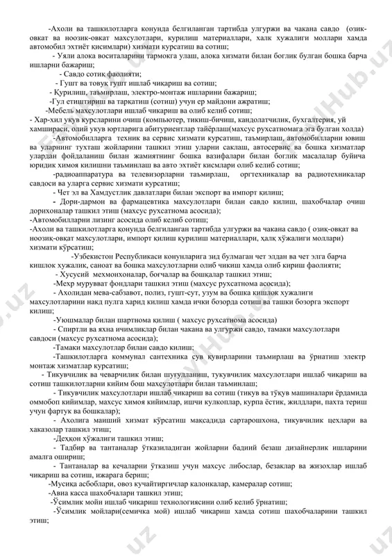ар, музкаймок каби махсулотларни ишлаб чикариш ва уларни сотиш; -кимёвий тозалаш, кир ювиш, дазмоллаш ва маиший хизмат кўрсатиш нуқтаси ташкил этиш ижарага бериш; -қурилиш буйича барча таъмирлаш ишлари ва бошқалар; -йўл ва йўл иншоатлари ирригатция миллиаратция темир ва темир битон конструкциялар; - компьютер хизмати курсатиш, нусха купайтириш, компьютер уйинлари ва интернет-кафе ташкил килиш; - компьютер хизмати кўрсатиш, модем ўрнатиш, локал тармоғи ва сервер компьютерларни ўрнатиш ва лойихалаш компьютер техникалари ва компьютер техникалари, эҳтиёт қисмлари, телевизор ва радио деталлари дўконларини ташкил этиш; -компьютер техникаларини ишлаб чикариш ва сотиш; - компьютер техникалар, оргтехникалар ва радиотехникалар савдоси ва уларга сервис хизматларини курсатиш; -мактабгача талим муассасалари ташкил этиш, мактабгача талим муассасаларида чет тилини ўргатиш ва кутубхоналар ташкил этиш; - ишлаб чиқариш корхоналарига техник ва дастурий хизмат кўрсатиш; -радиоаппаратура ва телевизорларни таъмирлаш, оргтехникалар ва радиотехникалар савдоси ва уларга сервис хизмати курсатиш; -аҳолини ичимлик суви билан таъминлаш, ўрнатиш ва бошқа ишлар кўрсатиш; -ахоли ва ташкилотларга конунда …