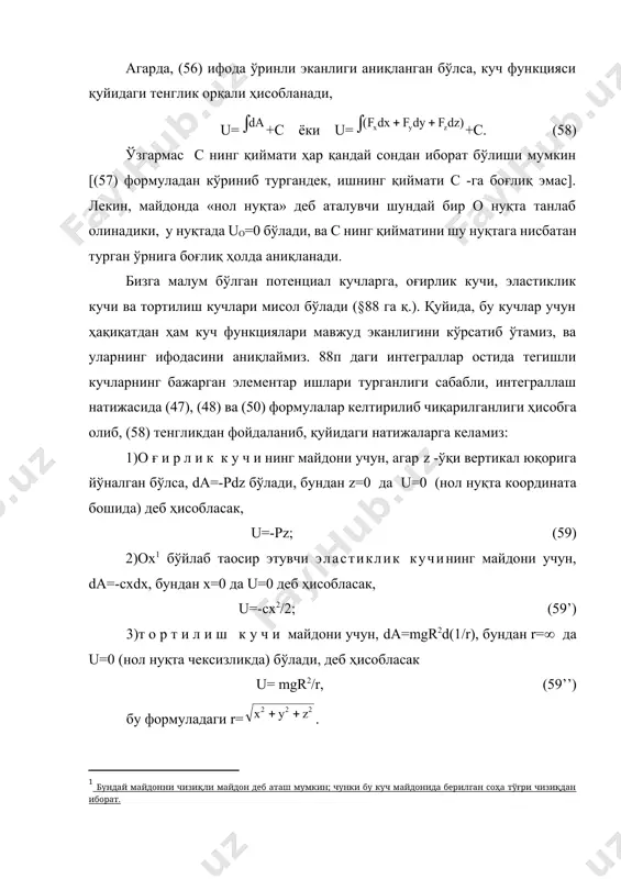 (60) формула орқали аниқланадиган векторни, скаляр u(x, y, z) функциянинг градиенти деб аталади. шундай қилиб, =gradu. (60) тенгликдан, =, =, ва ҳ. демак, берилган майдон учун куч функцияси мавжуд бўлса, у ҳолда кучларнинг проекциялари қуйидаги тенгликларни қаноатлантиради: =, =, =. (61) бунга тескари хулосани ҳам исбот қилиш мумкин, яҳни агар (61) тенглик ўринли бўлса, бу куч майдонида куч функцияси u мавжуд бўлади. демак, (61) тенгликлар, куч майдони потенциал майдон эканлигининг зарурий ва етарли шартларидан иборат экан. шундай қилиб, агар куч майдони (55) тенгламалар орқали берилган бўлса, у ҳолда (61) шартлар орқали унинг потенциал майдон эканлиги ёки ундай эмаслигини аниқлаш мумкин экан. агар майдон потенциал бўлса, у ҳолда (58) тенглама унинг куч функциясини ифодалаб беради, (57) формула орқали майдоннинг бажарган иши аниқланади. аксинча, агар куч функцияси маoлум бўлса, у ҳолда, бу функция орқали қайси куч майдони ифодаланаётганлигини (60) формула ёрдамида аниқланади. 319 шакл. u(x, y, z)=с деб ҳисоблаб (бу ердаги с …