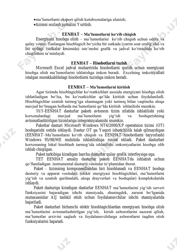 larini so‘rash parametrlarini sozlash (tartib, intervallar, kechiktirishlar); • ma’lumotlarni qo‘lda kiritish uchun shakllarni shakllantirish; • tizim foydalanuvchilari uchun ruxsat etish huquqlarini tayinlash; • ma’lumotlarni eksport qilish kutubxonalariga ulanish; • tizimni sozlash jurnalini yuritish. eenhat – ma’lumotlarni ko‘rib chiqish energiyani hisobga olish – ma’lumotlarini ko‘rib chiqish uchun oddiy va qulay vosita. tanlangan hisoblagich bo‘yicha bir sutkada (yarim soat oralig‘ida) va bir oydagi (sutkalar kesimida) iste’molni grafik va jadval ko‘rinishida ko‘rib chiqilishini ta’minlaydi. eenhat – hisobotlarni tuzish microsoft excel jadval muharririda hisobotlarni qurish uchun energiyani hisobga olish ma’lumotlarini ishlatishga imkon beradi. excelning imkoniyatlari istalgan murakkablikdagi hisobotlarni tuzishga imkon beradi. eenhat – ma’lumotlarni kiritish agar tizimda hisoblagichlar ko‘rsatkichlari asosida energiyani hisobga olish ishlatiladigan bo‘lsa, bu ko‘rsatkichlar qo‘lda kiritish uchun foydalaniladi. hisoblagichlar uzatish tarmog‘iga ulanmagan yoki tarmoq bilan vaqtincha aloqa mavjud bo‘lmagan hollarda ma’lumotlarni qo‘lda kiritish ishlatilishi mumkin. tet­eenhat dasturlar paketi avtonom tizim sifatida ishlatilishi yoki korxonalardagi mavjud ma’lumotlarni yig‘ish va boshqarishning avtomatlashtirilgan tizimlariga …