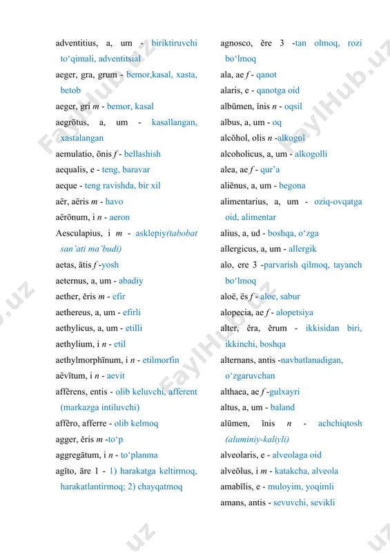 aethylium, i n - etil aethylmorphīnum, i n - etilmorfin aëvītum, i n - aevit affěrens, entis - olib keluvchi, afferent (markazga intiluvchi) affěro, afferre - olib kelmoq agger, ěris m -to‘p aggregātum, i n - to‘planma agĭto, āre 1 - 1) harakatga keltirmoq, harakatlantirmoq; 2) chayqatmoq agnosco, ěre 3 -tan olmoq, rozi bo‘lmoq ala, ae f - qanot alaris, e - qanotga oid albūmen, ĭnis n - oqsil albus, a, um - oq alcŏhol, olis n -alkogol alcoholicus, a, um - alkogolli alea, ae f - qur’a aliēnus, a, um - begona alimentarius, a, um - oziq-ovqatga oid, alimentar alius, a, ud - boshqa, o‘zga allergicus, a, um - allergik alo, ere 3 -parvarish qilmoq, tayanch bo‘lmoq aloë, ës f - aloe, sabur alopecia, ae f - alopetsiya alter, ěra, ěrum - ikkisidan biri, ikkinchi, boshqa alternans, antis -navbatlanadigan, o‘zgaruvchan althaea, ae f -gulxayri altus, a, um - baland …