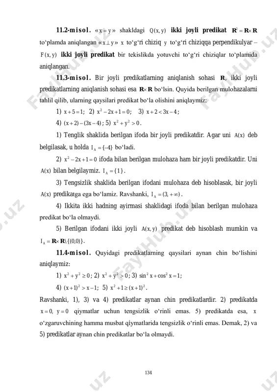 kda yotuvchi to‘g‘ri chiziqlar to‘plamida aniqlangan. 11.3-m i s o l . bir joyli predikatlarning aniqlanish sohasi r , ikki joyli predikatlarning aniqlanish sohasi esa rr bo‘lsin. quyida berilgan mulohazalarni tahlil qilib, ularning qaysilari predikat bo‘la olishini aniqlaymiz: 1) 15 x ; 2) 0122  xx ; 3) 432  xx ; 4) )43()2(  xx ; 5) 022  yx . 1) tenglik shaklida berilgan ifoda bir joyli predikatdir. agar uni )(xa deb belgilasak, u holda }4{ai bo‘ladi. 2) 0122  xx ifoda bilan berilgan mulohaza ham bir joyli predikatdir. uni )(xa bilan belgilaymiz. }1{ai . 3) tengsizlik shaklida berilgan ifodani mulohaza deb hisoblasak, bir joyli )(xa predikatga ega bo‘lamiz. ravshanki, ),3( ai . 4) ikkita ikki hadning ayirmasi shaklidagi ifoda bilan berilgan mulohaza predikat bo‘la olmaydi. 5) berilgan ifodani ikki joyli ),( yxa predikat deb hisoblash mumkin va )}0,0{(\rrai . 11.4-m i s o l . quyidagi predikatlarning …