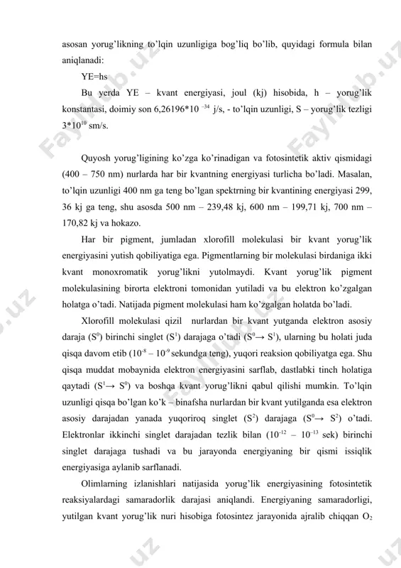 ilgan kvant yorug’lik nuri hisobiga fotosintez jarayonida ajralib chiqqan o2 yoki o’zlashtirilgan co2 ning miqdori bilan belgilanadi. shuni hisobga olish zarurki, yutilgan hamma nurlar (ayniqsa qizil ) foydali bo’lsa ham ular energiyasining ancha qismi xlorofill molekulasida elektronlar kuchishi jarayonida yo’qotiladi. natijada bu energiya foydali koeffisiyentining (fk) kamayishiga sababchi bo’ladi. bir molekula co2 ning to’la o’zlashtirilishi uchun 502 kj energiya sarflanadi. demak bu reaksiyaning amalga oshishi uchun to’lqin uzunligi 700 co2 + h2 o [ch2 o] + o2 nm ga teng bo’lgan qizil nurlarning uch kvanti yetarli bo’ladi. chunki bu nurlarning har bir kvanti 171 kj energiyaga ega. amalda esa bir molekula so2 ning to’la o’zlashtirilishi va o2 ning ajralib chiqishi uchun 8 kvant talab etiladi. ya’ni fotosintez jarayonida foydalaniladigan qizil nurlarning foydali koeffisiyenti 40 % ga yaqin bo’ladi. ko’k-binafsha nurlarning foydali koeffisiyenti yanada pastrok (21 %). o’simliklarga yorug’likning to’lqin uzunligi 400 nm ga teng ko’k spektri ta’sir ettirilsa, foydali koeffisiyent …