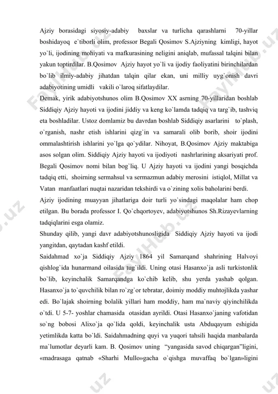 iy ajziy 1864 yil samarqand shahrining halvoyi qishlog`ida hunarmand oilasida tug`ildi. uning otasi hasanxo`ja asli turkistonlik bo`lib, keyinchalik samarqandga ko`chib kelib, shu yerda yashab qolgan. hasanxo`ja to`quvchilik bilan ro`zg`or tebratar, doimiy moddiy muhtojlikda yashar edi. bo`lajak shoirning bolalik yillari ham moddiy, ham ma`naviy qiyinchilikda o`tdi. u 5-7- yoshlar chamasida otasidan ayrildi. otasi hasanxo`janing vafotidan so`ng bobosi alixo`ja qo`lida qoldi, keyinchalik usta abduqayum eshigida yetimlikda katta bo`ldi. saidahmadning quyi va yuqori tahsili haqida manbalarda ma`lumotlar deyarli kam. b. qosimov uning “yangasida savod chiqargan”ligini, «madrasaga qatnab «sharhi mullo»gacha o`qishga muvaffaq bo`lgan»ligini ta`kidlaydi. tinchimas saidahmad soatsozga ham shogirdlikka tushadi. usta nihoyatda xasis odam edi, u bu yerda ham juda qiyinchilik bilan yashaydi, hunarni egallagach, tikuvchilik, zargarlik, soatsozlik bilan shug`ullanadi. mehnatni hayotda sevgan mashg`uloti deb bildi. bu haqda siddiqiyni yaxshi bilgan 20-yillarning zukko ziyolilaridan bo`lgan vadud mahmud quyidagilarni yozadi: «buyuk bir iste`dodga ega bo`lg`onidan ko`p san`atlarning ustosidir. boshlab siddiqiy yaxshi bir texnikdur. soat va …