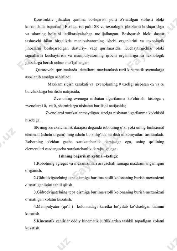 katlanmaydigan uzelga nisbatan ilgarilanma ko‘chishi hisobiga . sr ning xarakatchanlik darajasi deganda robotning o‘zi yoki uning funksional elementi (ishchi organi) ning ishchi bo‘shlig‘ida surilish imkoniyatlari tushuniladi. robotning o‘zidan gacha xarakatchanlik darajasiga ega, uning qo‘lining elementlari esadangacha xarakatchanlik darajasiga ega. ishning bajarilish ketma –ketligi: 1.robotning agregat va mexanizmlari aravachali ramaga maxkamlanganligini o‘rganish. 2.gidrodvigatelning tepa qismiga burilma stolli kolonaning burish mexanizmi o‘rnatilganligini tahlil qilish. 3.gidrodvigatelning tepa qismiga burilma stolli kolonaning burish mexanizmi o‘rnatilgan xolatni kuzatish. 4.manipulyator (qo‘l ) kolonnadagi karetka bo‘yilab ko‘chadigan tizimni kuzatish. 5.kinematik zanjirlar oddiy kinematik juftliklardan tashkil topadigan xolatni kuzatish. 6.um – sanoat robotini elektr yuritmalarini boshkarish tizimlari ishlab chiqiladi. ish bo'yicha hisobot tuzish: savollar; 1.robotning axborot qurilmasi vazifasini tushuntiring? 2.sr terminal qurilma vazifasini tushuntiring? 3.sanoat robotini elektr yuritmalarini boshyarish tizimlari nimani o‘rganadi? 4.sr da qanday juftliklar qo‘llaniladi? 5.qamrovchi qurilma kinematik sxemalari tushuntiring? 6.harakatchanlik darajasi nima ?